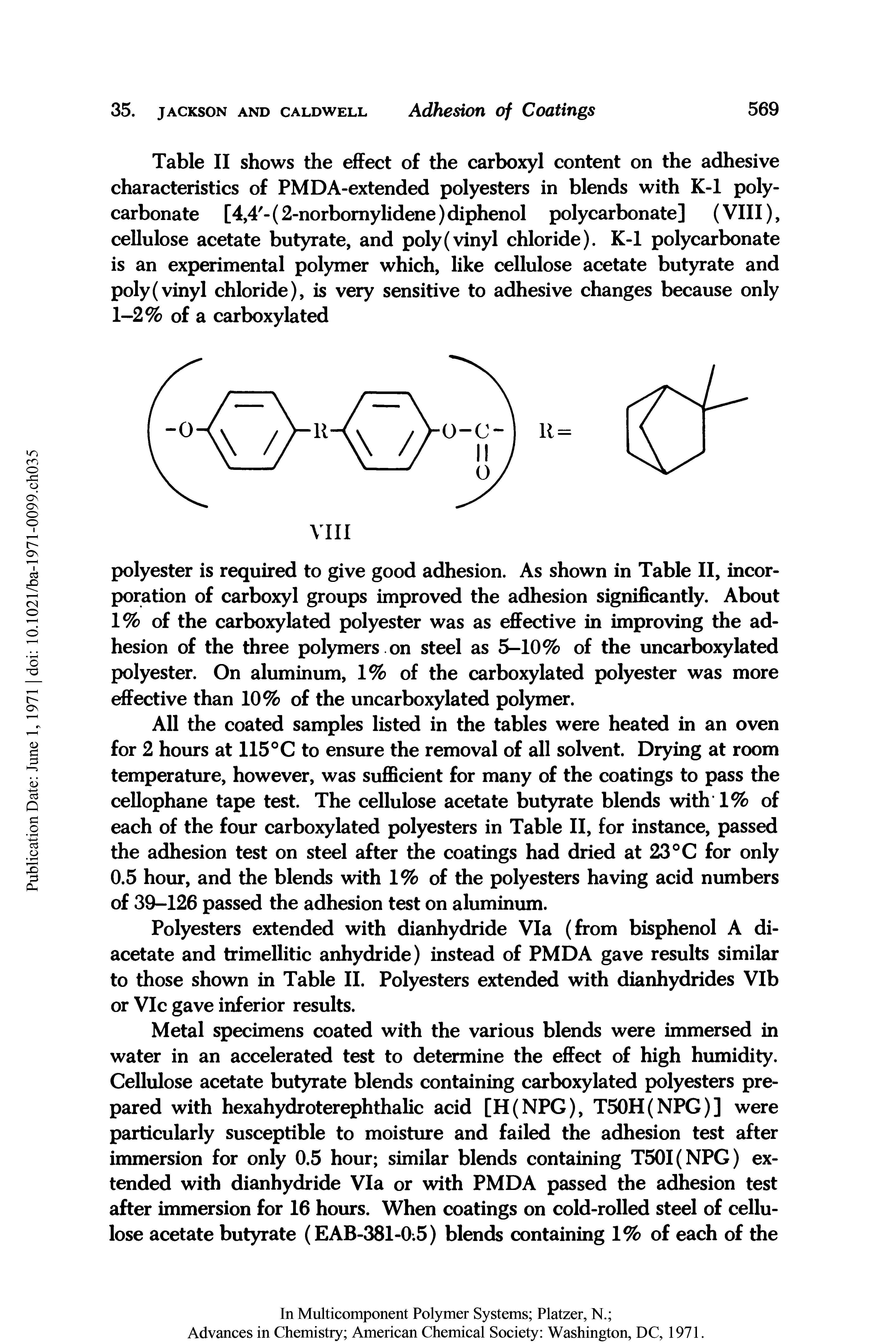 Table II shows the effect of the carboxyl content on the adhesive characteristics of PMDA-extended polyesters in blends with K-l polycarbonate [4,4 - (2-norbomylidene) diphenol polycarbonate] (VIII), cellulose acetate butyrate, and poly (vinyl chloride). K-l polycarbonate is an experimental polymer which, like cellulose acetate butyrate and poly (vinyl chloride), is very sensitive to adhesive changes because only 1-2% of a carboxylated...