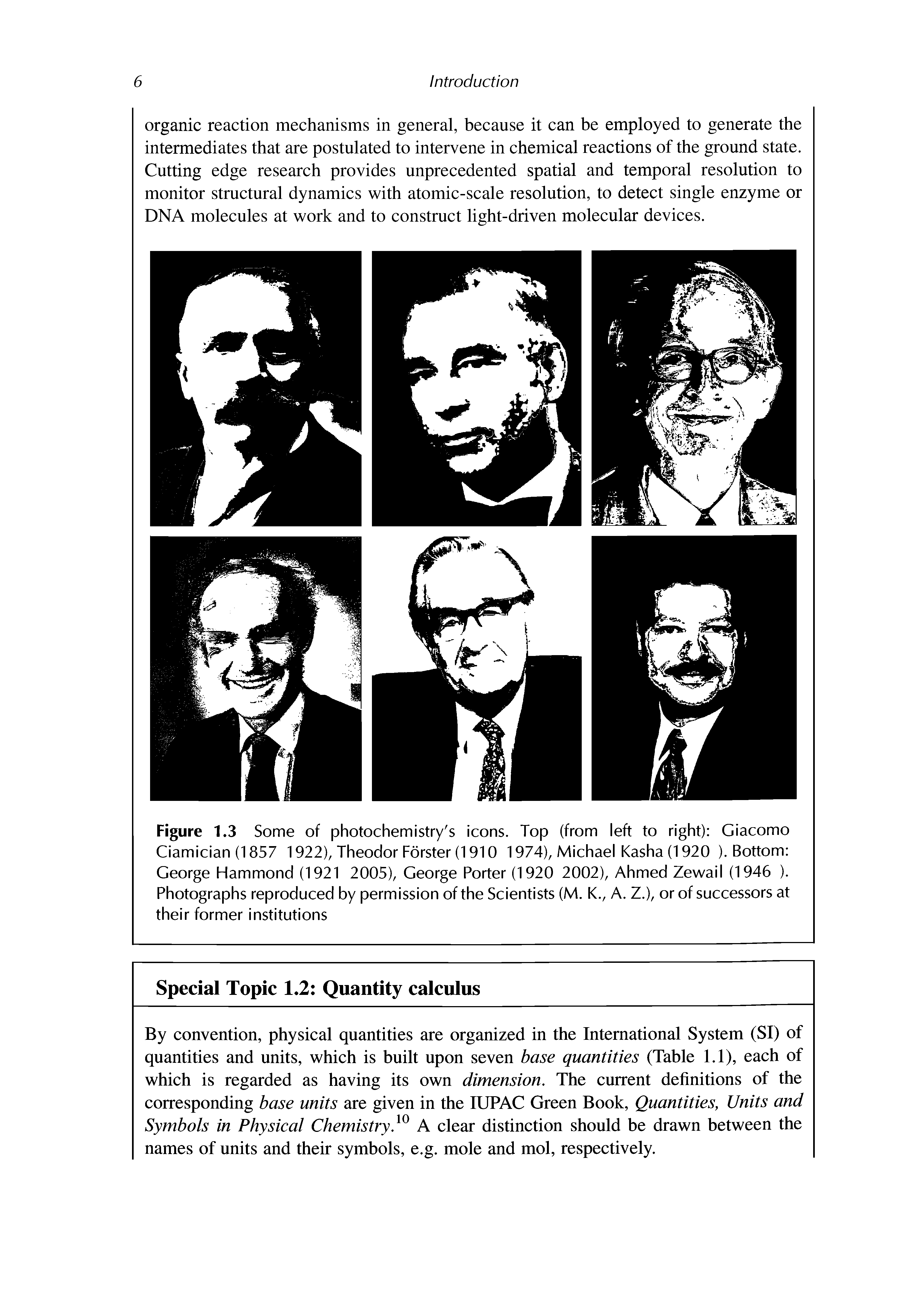 Figure 1.3 Some of photochemistry s icons. Top (from left to right) Giacomo Ciamician (1857 1922), Theodor Forster (1910 1974), Michael Kasha (1920 ). Bottom George Hammond (1921 2005), George Porter (1920 2002), Ahmed Zewail (1946 ). Photographs reproduced by permission of the Scientists (M. K., A. Z.), or of successors at their former institutions...