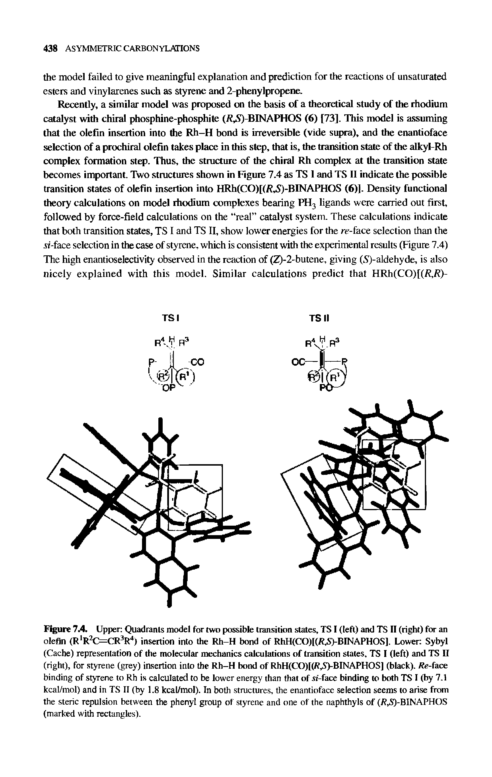 Figure 7.4. Upper Quadrants model for two possible transition states, TS I (left) and TS II (right) for an olefin (R O CR3 4) insertion into the Rh-H bond of RhH(CO)[(R,S)-BINAPHOS]. Lower Sybyl (Cache) representation of the molecular mechanics calculations of transition states, TS I (left) and TS II (right), for styrene (grey) insertion into the Rh-H bond of RhH(CO)[(R,S)-BINAPHOS] (black). Re-face binding of styrene to Rh is calculated to be lower energy than that of si-face binding to both TS I (by 7.1 kcal/mol) and in TS II (by 1.8 kcal/mol). In both structures, the enantioface selection seems to arise from the steric repulsion between the phenyl group of styrene and one of the naphthyls of (R,S)-BINAPHOS (marked with rectangles).