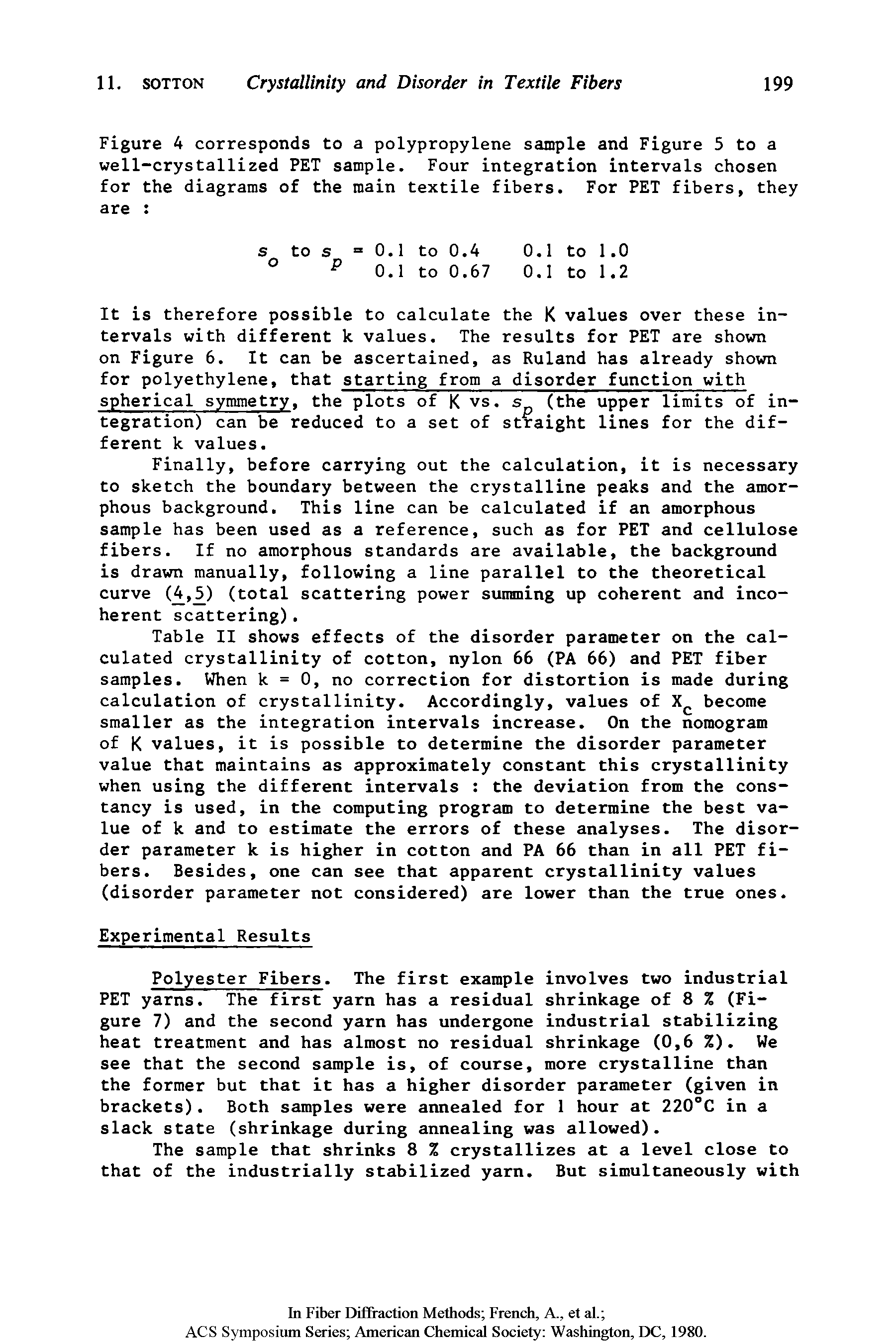 Table II shows effects of the disorder parameter on the calculated crystallinity of cotton, nylon 66 (PA 66) and PET fiber samples. When k = 0, no correction for distortion is made during calculation of crystallinity. Accordingly, values of X become smaller as the integration intervals increase. On the nomogram of K values, it is possible to determine the disorder parameter value that maintains as approximately constant this crystallinity when using the different intervals the deviation from the constancy is used, in the computing program to determine the best value of k and to estimate the errors of these analyses. The disorder parameter k is higher in cotton and PA 66 than in all PET fibers. Besides, one can see that apparent crystallinity values (disorder parameter not considered) are lower than the true ones.