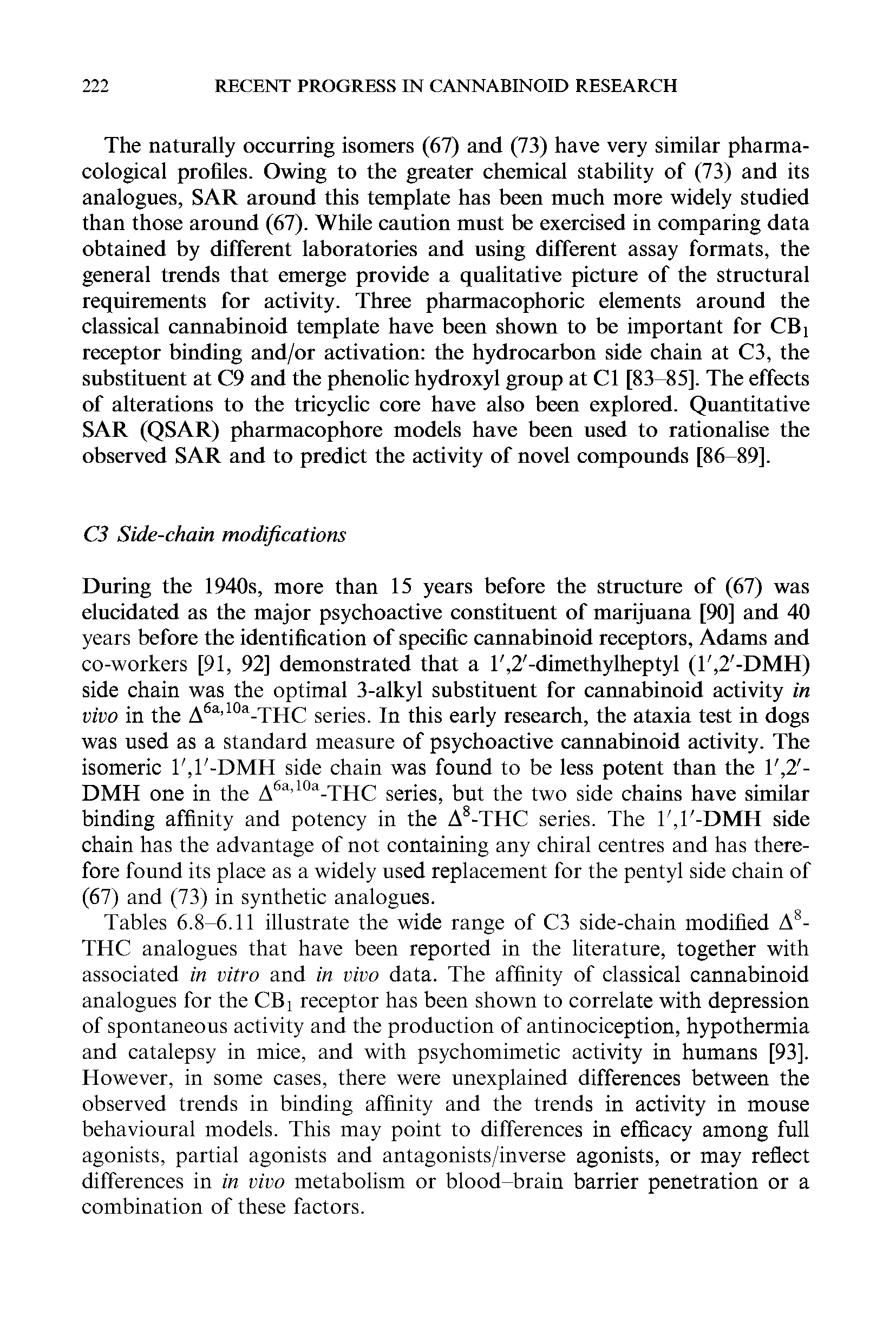 Tables 6.8-6.11 illustrate the wide range of C3 side-chain modified A -THC analogues that have been reported in the literature, together with associated in vitro and in vivo data. The affinity of classical cannabinoid analogues for the CBi receptor has been shown to correlate with depression of spontaneous activity and the production of antinociception, hypothermia and catalepsy in mice, and with psychomimetic activity in humans [93]. However, in some cases, there were unexplained differences between the observed trends in binding affinity and the trends in activity in mouse behavioural models. This may point to differences in efficacy among full agonists, partial agonists and antagonists/inverse agonists, or may reflect differences in in vivo metabolism or blood-brain barrier penetration or a combination of these factors.