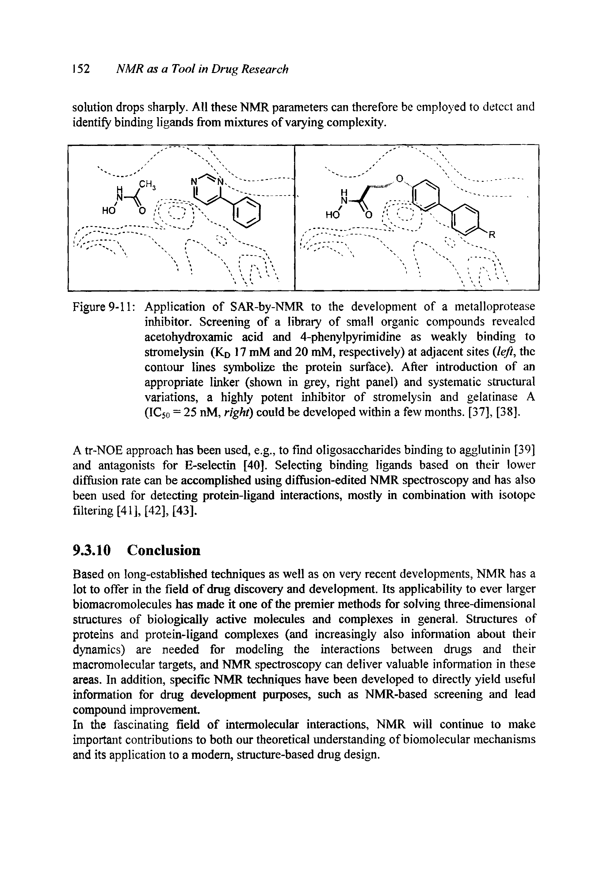Figure 9-11 Application of SAR-by-NMR to the development of a metalloprotease inhibitor. Screening of a library of small organic compounds revealed acetohydroxamic acid and 4-phenylpyrimidine as weakly binding to stromelysin (Kd 17 mM and 20 mM, respectively) at adjacent sites left, the contour lines symbolize the protein surface). After introduction of an appropriate linker (shown in grey, right panel) and systematic structural variations, a highly potent inhibitor of stromelysin and gelatinase A (IC50 = 25 nM, right) could be developed within a few months. [37], [38].