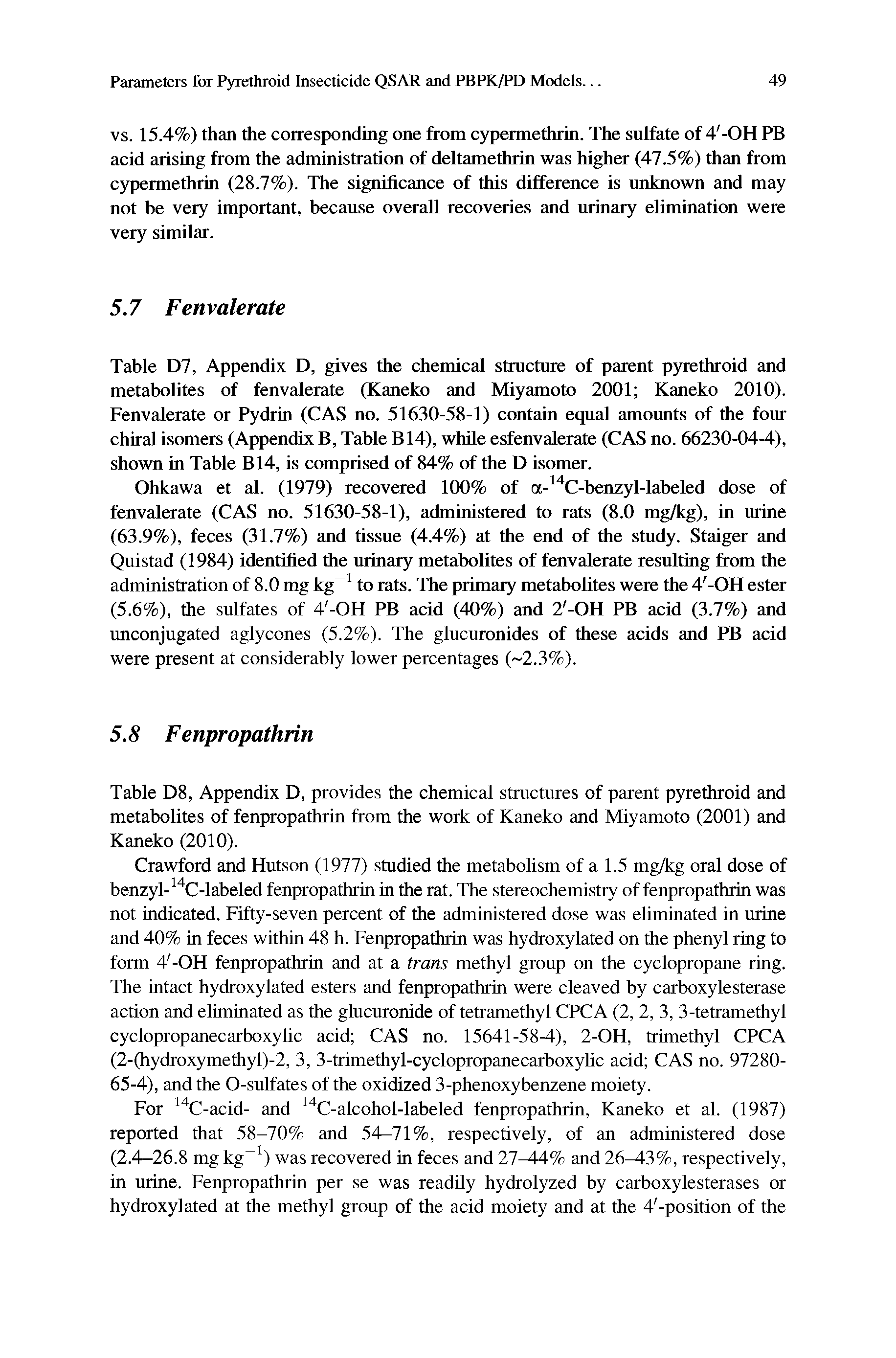 Table D7, Appendix D, gives the chemical structure of parent pyrethroid and metabolites of fenvalerate (Kaneko and Miyamoto 2001 Kaneko 2010). Fenvalerate or Pydrin (CAS no. 51630-58-1) contain equal amounts of the four chiral isomers (Appendix B, Table B14), while esfenvalerate (CAS no. 66230-04-4), shown in Table B14, is comprised of 84% of the D isomer.