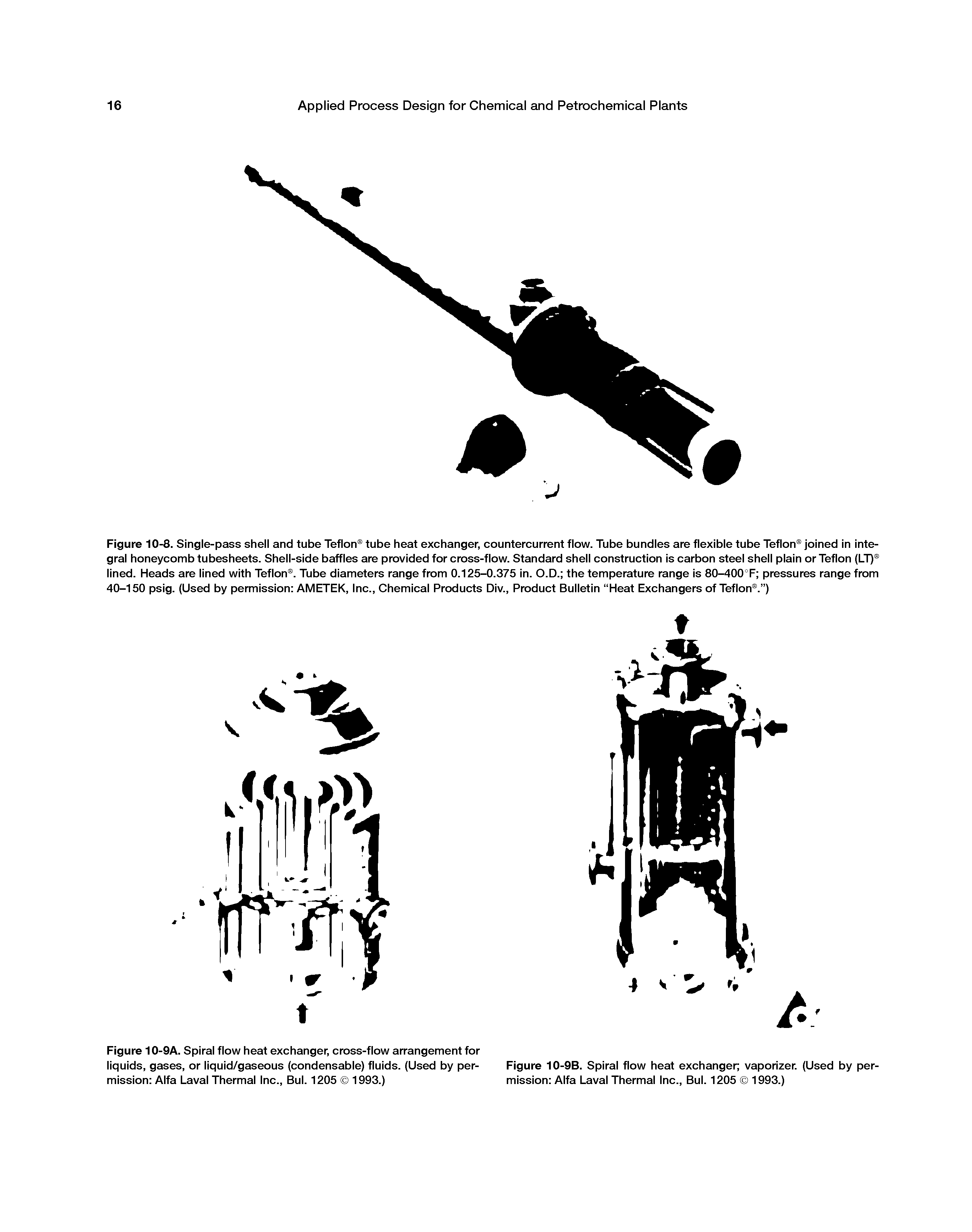 Figure 10-8. Single-pass shell and tube Teflon tube heat exchanger, countercurrent flow. Tube bundles are flexible tube Teflon joined in integral honeycomb tubesheets. Shell-side baffles are provided for cross-flow. Standard shell construction is carbon steel shell plain or Teflon (LT) lined. Heads are lined with Teflon . Tube diameters range from 0.125-0.375 in. O.D. the temperature range is 80-400°F pressures range from 40-150 psig. (Used by permission AMETEK, Inc., Chemical Products Div., Product Bulletin Heat Exchangers of Teflon . )...