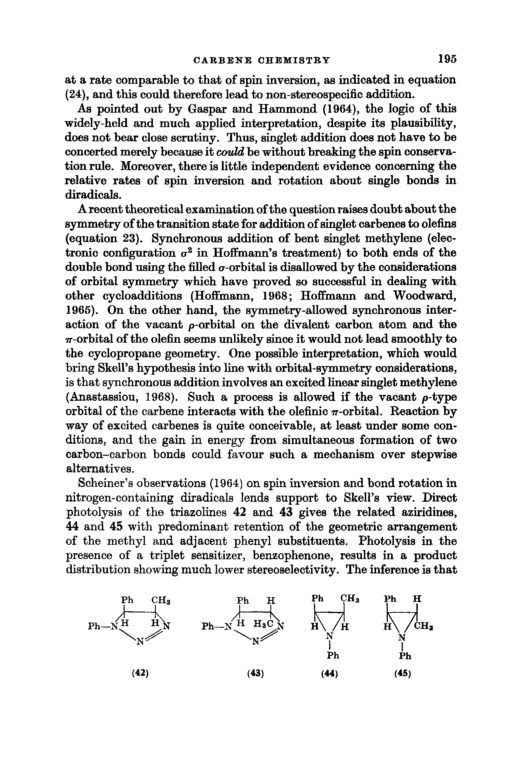 Schemer s observations (1964) on spin inversion and bond rotation in nitrogen-containing diradicals lends support to Skell s view. Direct photolysis of the triazolines 42 and 43 gives the related aziridines, 44 and 45 with predominant retention of the geometric arrangement of the methyl and adjacent phenyl substituents. Photolysis in the presence of a triplet sensitizer, benzophenone, results in a product distribution showing much lower stereoselectivity. The inference is that...