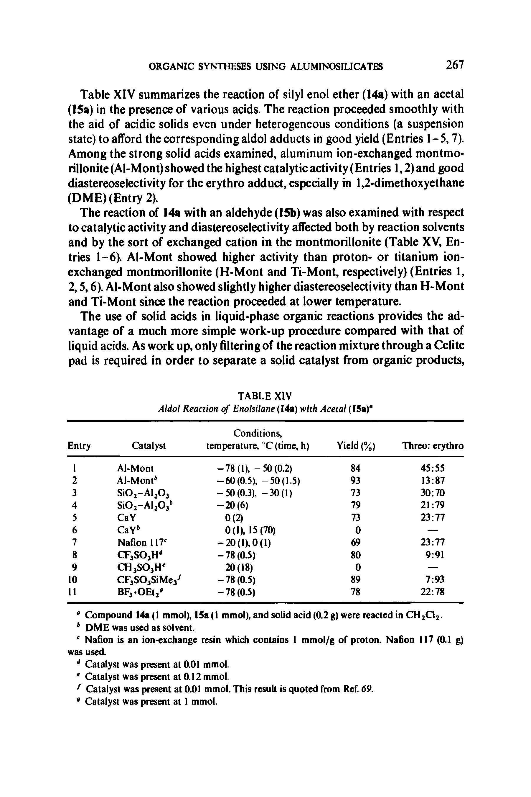 Table XIV summarizes the reaction of silyl enol ether (14a) with an acetal (15a) in the presence of various acids. The reaction proceeded smoothly with the aid of acidic solids even under heterogeneous conditions (a suspension state) to afford the corresponding aldol adducts in good yield (Entries 1 - 5,7). Among the strong solid acids examined, aluminum ion-exchanged montmo-rillonite (Al-Mont) showed the highest catalytic activity (Entries 1,2) and good diastereoselectivity for the erythro adduct, especially in 1,2-dimethoxyethane (DME)(Entry 2).