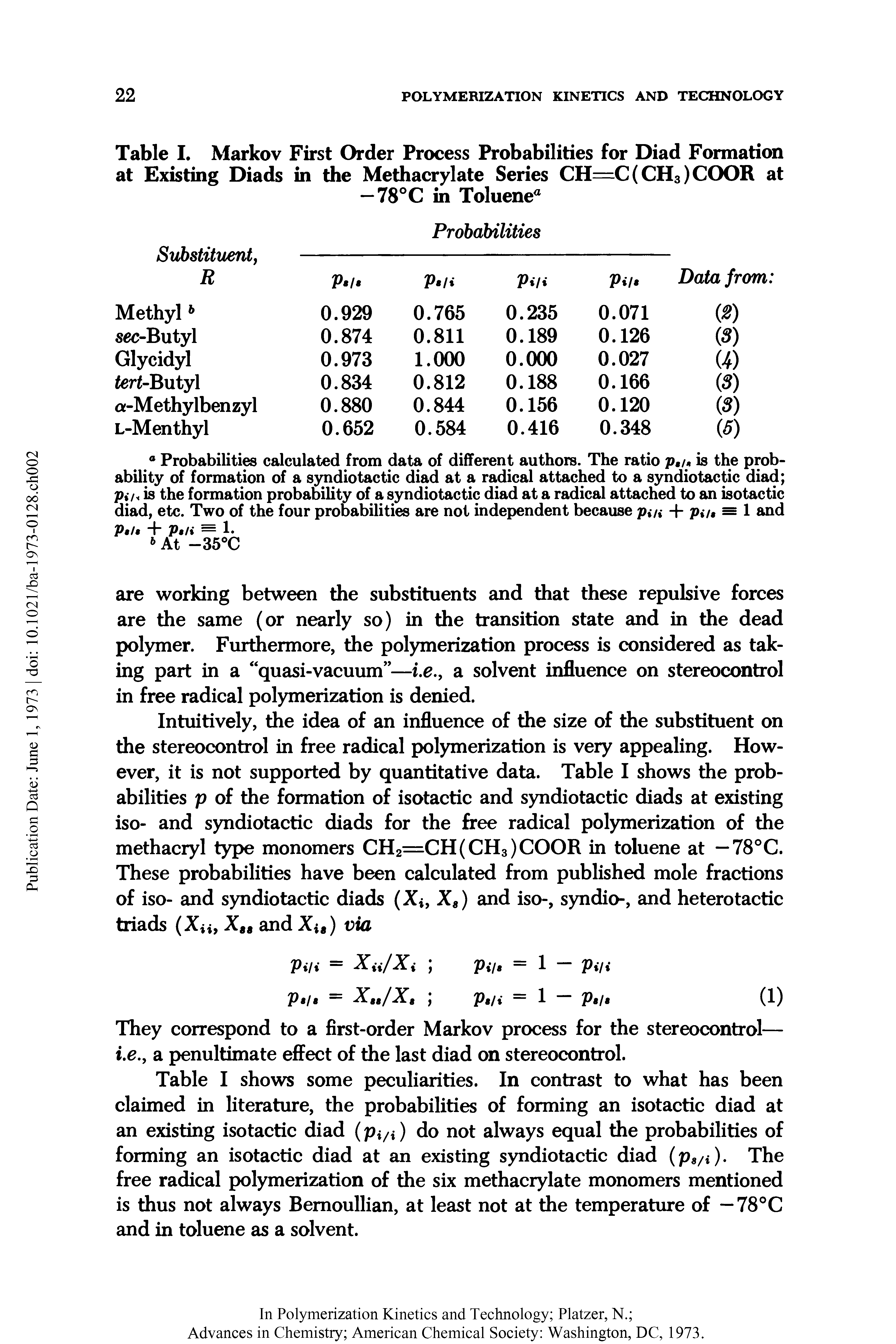 Table I shows some peculiarities. In contrast to what has been claimed in literature, the probabilities of forming an isotactic diad at an existing iso tactic diad (pj/j) do not always equal the probabilities of forming an isotactic diad at an existing syndiotactic diad (p8/i). The free radical polymerization of the six methacrylate monomers mentioned is thus not always Bemoullian, at least not at the temperature of — 78°C and in toluene as a solvent.
