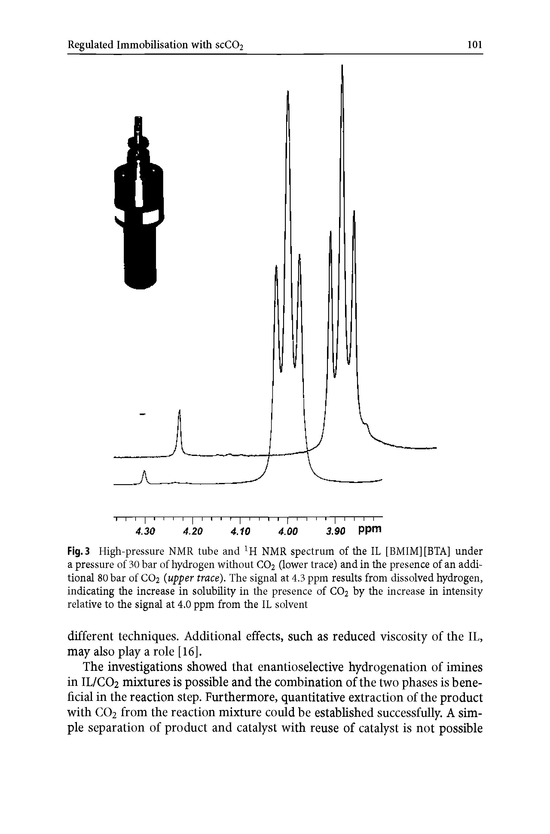 Fig.3 High-pressure NMR tube and NMR spectrum of the IL [BMIM][BTA] under a pressure of 30 bar of hydrogen without CO2 (lower trace) and in the presence of an additional 80 bar of CO2 (upper trace). The signal at 4.3 ppm results from dissolved hydrogen, indicating the increase in solubility in the presence of CO2 by the increase in intensity relative to the signal at 4.0 ppm from the IL solvent...