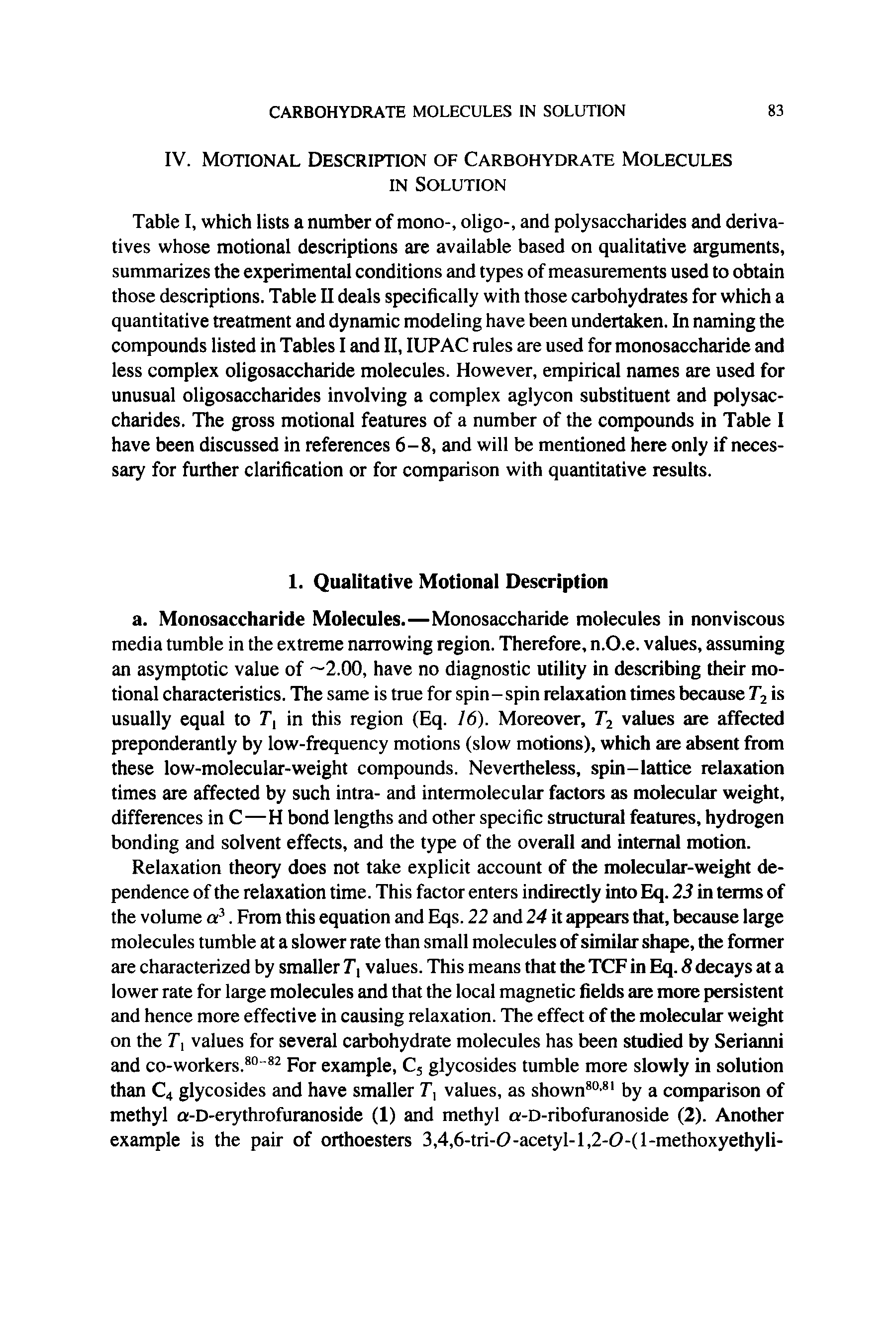 Table I, which lists a number of mono-, oligo-, and polysaccharides and derivatives whose motional descriptions are available based on qualitative arguments, summarizes the experimental conditions and types of measurements used to obtain those descriptions. Table II deals specifically with those carbohydrates for which a quantitative treatment and dynamic modeling have been undertaken. In naming the compounds listed in Tables I and II, IUPAC rules are used for monosaccharide and less complex oligosaccharide molecules. However, empirical names are used for unusual oligosaccharides involving a complex aglycon substituent and polysaccharides. The gross motional features of a number of the compounds in Table I have been discussed in references 6-8, and will be mentioned here only if necessary for further clarification or for comparison with quantitative results.