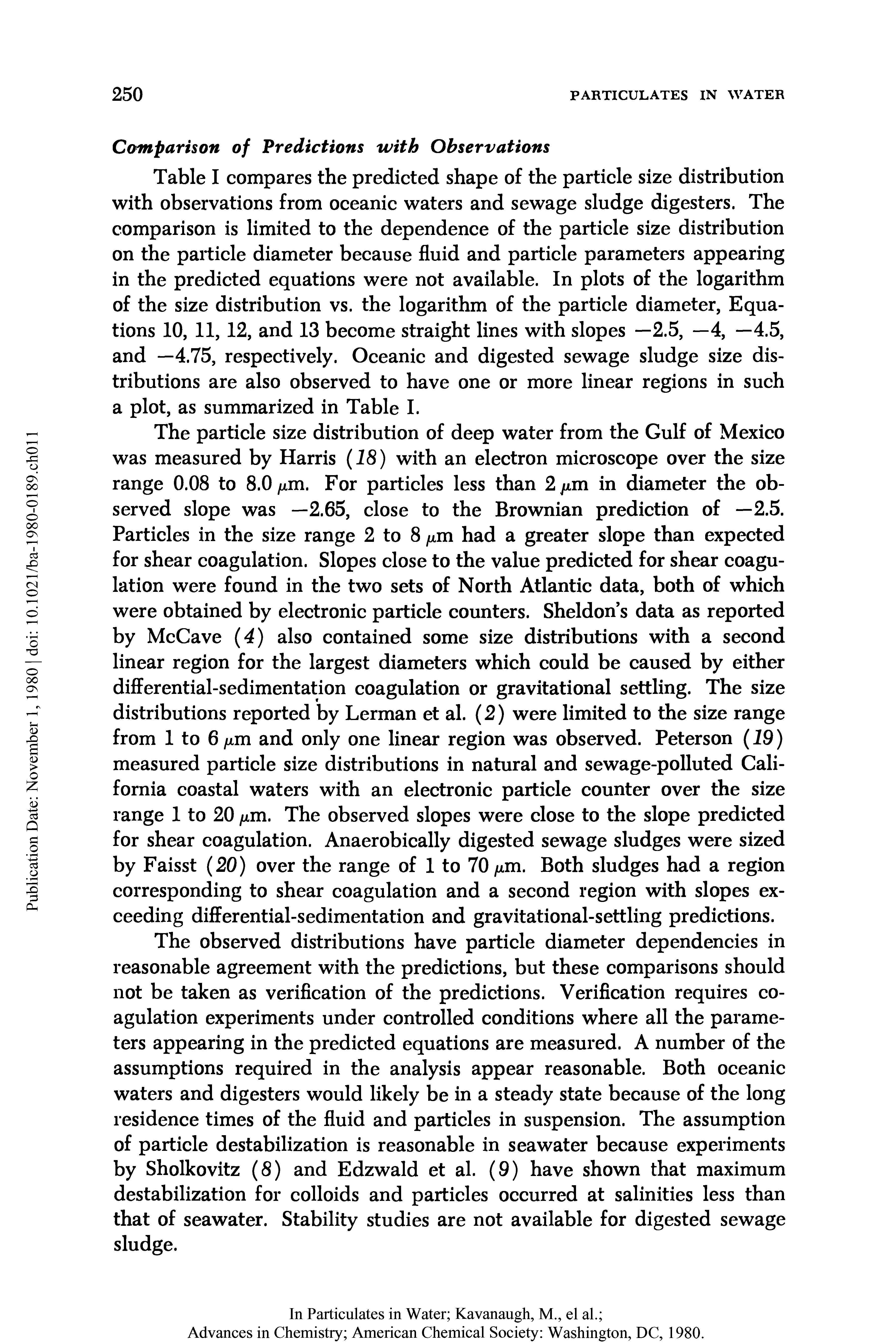 Table I compares the predicted shape of the particle size distribution with observations from oceanic waters and sewage sludge digesters. The comparison is limited to the dependence of the particle size distribution on the particle diameter because fluid and particle parameters appearing in the predicted equations were not available. In plots of the logarithm of the size distribution vs. the logarithm of the particle diameter, Equations 10, 11, 12, and 13 become straight lines with slopes —2.5, —4, —4.5, and —4.75, respectively. Oceanic and digested sewage sludge size distributions are also observed to have one or more linear regions in such a plot, as summarized in Table I.