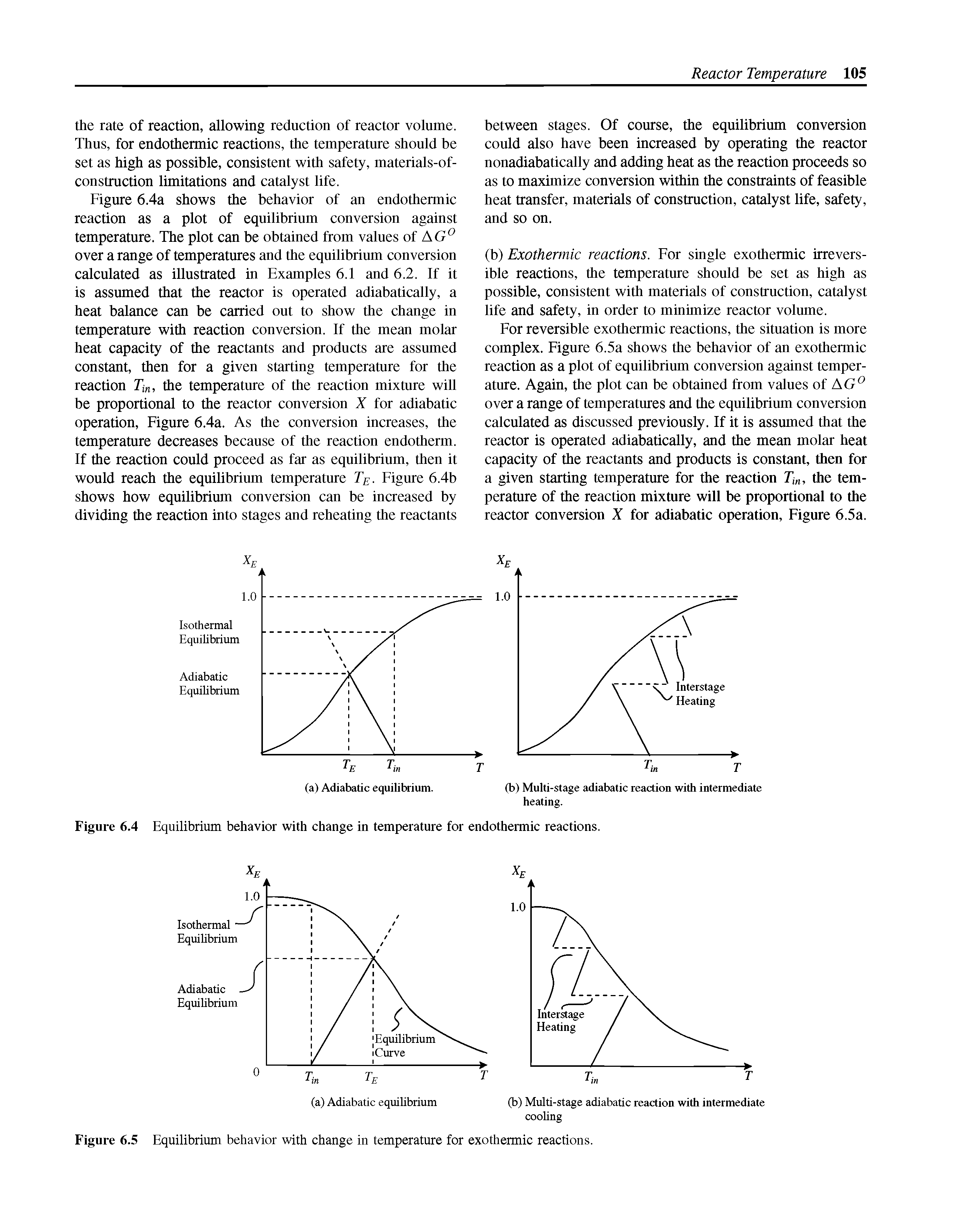 Figure 6.4a shows the behavior of an endothermic reaction as a plot of equilibrium conversion against temperature. The plot can be obtained from values of AG° over a range of temperatures and the equilibrium conversion calculated as illustrated in Examples 6.1 and 6.2. If it is assumed that the reactor is operated adiabatically, a heat balance can be carried out to show the change in temperature with reaction conversion. If the mean molar heat capacity of the reactants and products are assumed constant, then for a given starting temperature for the reaction Ttn, the temperature of the reaction mixture will be proportional to the reactor conversion X for adiabatic operation, Figure 6.4a. As the conversion increases, the temperature decreases because of the reaction endotherm. If the reaction could proceed as far as equilibrium, then it would reach the equilibrium temperature TE. Figure 6.4b shows how equilibrium conversion can be increased by dividing the reaction into stages and reheating the reactants...