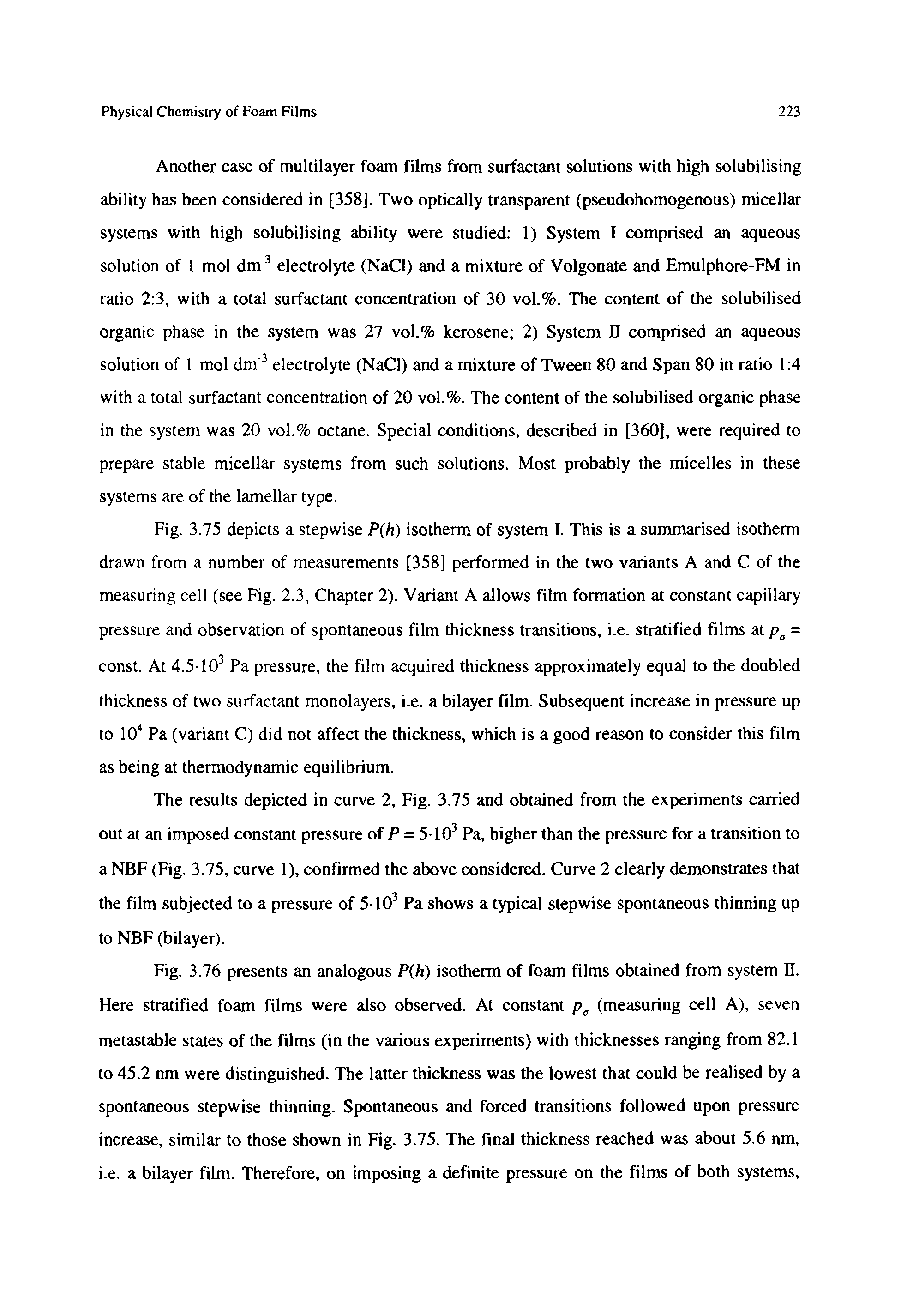 Fig. 3.76 presents an analogous P(h) isotherm of foam films obtained from system n. Here stratified foam films were also observed. At constant p0 (measuring cell A), seven metastable states of the films (in the various experiments) with thicknesses ranging from 82.1 to 45.2 nm were distinguished. The latter thickness was the lowest that could be realised by a spontaneous stepwise thinning. Spontaneous and forced transitions followed upon pressure increase, similar to those shown in Fig. 3.75. The final thickness reached was about 5.6 nm, i.e. a bilayer film. Therefore, on imposing a definite pressure on the films of both systems,...