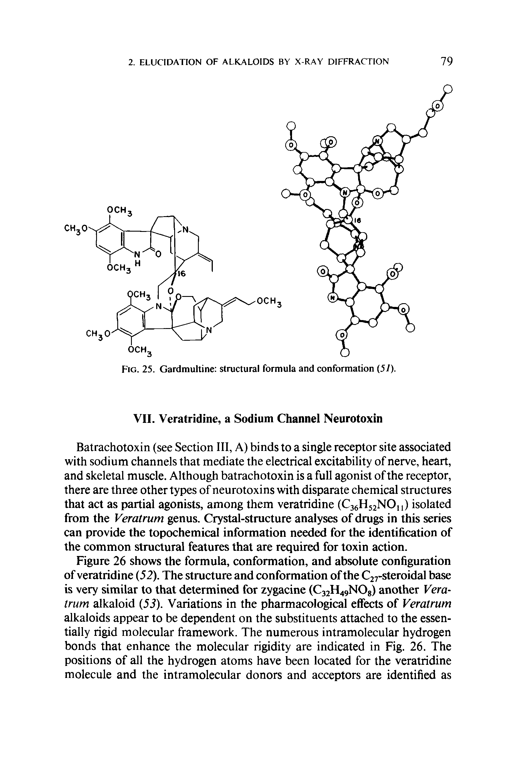 Figure 26 shows the formula, conformation, and absolute configuration of veratridine (52). The structure and conformation of the C27-steroidal base is very similar to that determined for zygacine (C32H49N08) another Veratrum alkaloid (53). Variations in the pharmacological effects of Veratrum alkaloids appear to be dependent on the substituents attached to the essentially rigid molecular framework. The numerous intramolecular hydrogen bonds that enhance the molecular rigidity are indicated in Fig. 26. The positions of all the hydrogen atoms have been located for the veratridine molecule and the intramolecular donors and acceptors are identified as...