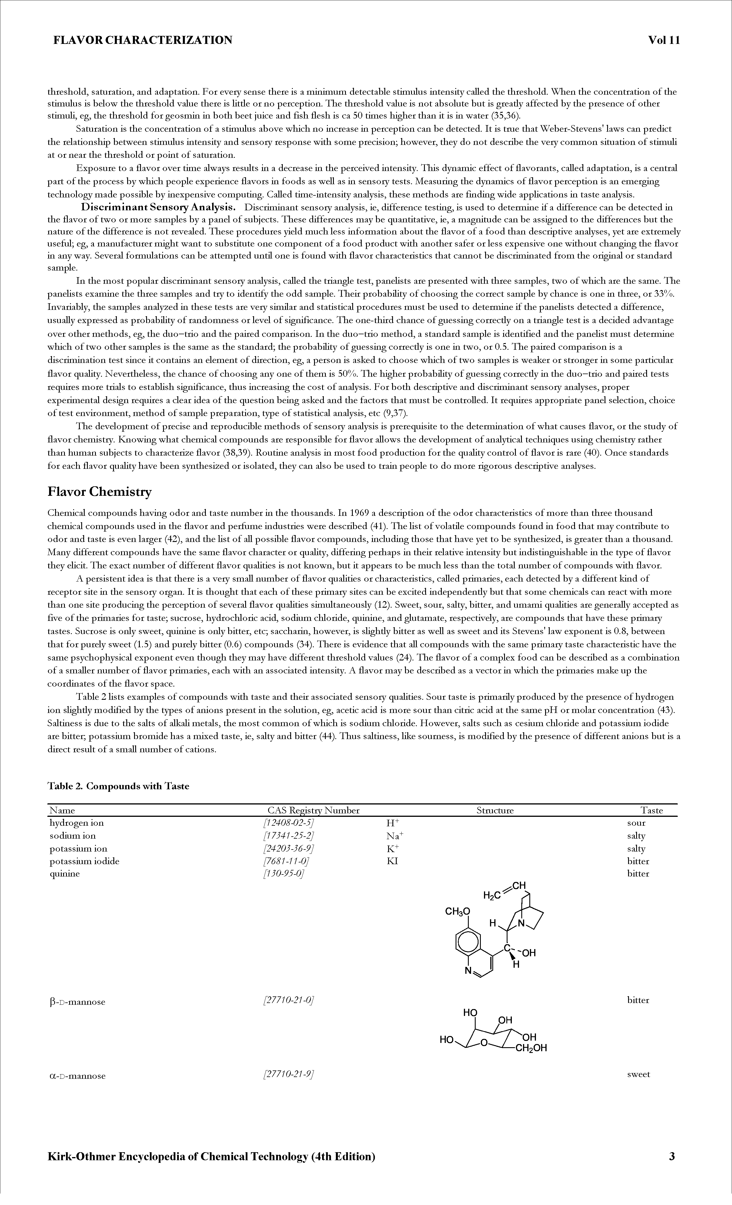 Table 2 Hsts examples of compounds with taste and their associated sensory quaUties. Sour taste is primarily produced by the presence of hydrogen ion slightly modified by the types of anions present in the solution, eg, acetic acid is more sour than citric acid at the same pH or molar concentration (43). Saltiness is due to the salts of alkaU metals, the most common of which is sodium chloride. However, salts such as cesium chloride and potassium iodide are bitter potassium bromide has a mixed taste, ie, salty and bitter (44). Thus saltiness, like sourness, is modified by the presence of different anions but is a direct result of a small number of cations.