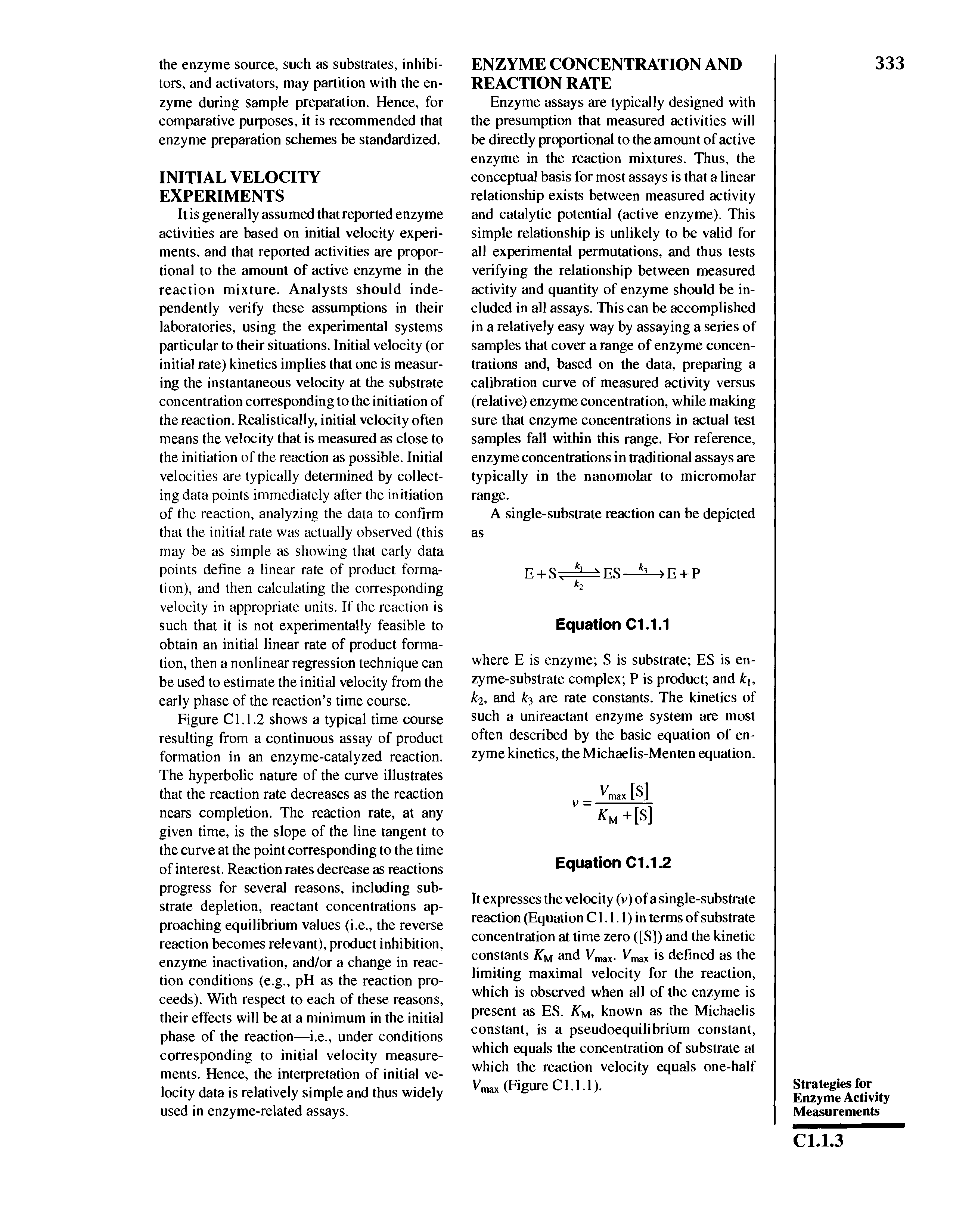 Figure Cl. 1.2 shows a typical time course resulting from a continuous assay of product formation in an enzyme-catalyzed reaction. The hyperbolic nature of the curve illustrates that the reaction rate decreases as the reaction nears completion. The reaction rate, at any given time, is the slope of the line tangent to the curve at the point corresponding to the time of interest. Reaction rates decrease as reactions progress for several reasons, including substrate depletion, reactant concentrations approaching equilibrium values (i.e., the reverse reaction becomes relevant), product inhibition, enzyme inactivation, and/or a change in reaction conditions (e.g., pH as the reaction proceeds). With respect to each of these reasons, their effects will be at a minimum in the initial phase of the reaction—i.e., under conditions corresponding to initial velocity measurements. Hence, the interpretation of initial velocity data is relatively simple and thus widely used in enzyme-related assays.