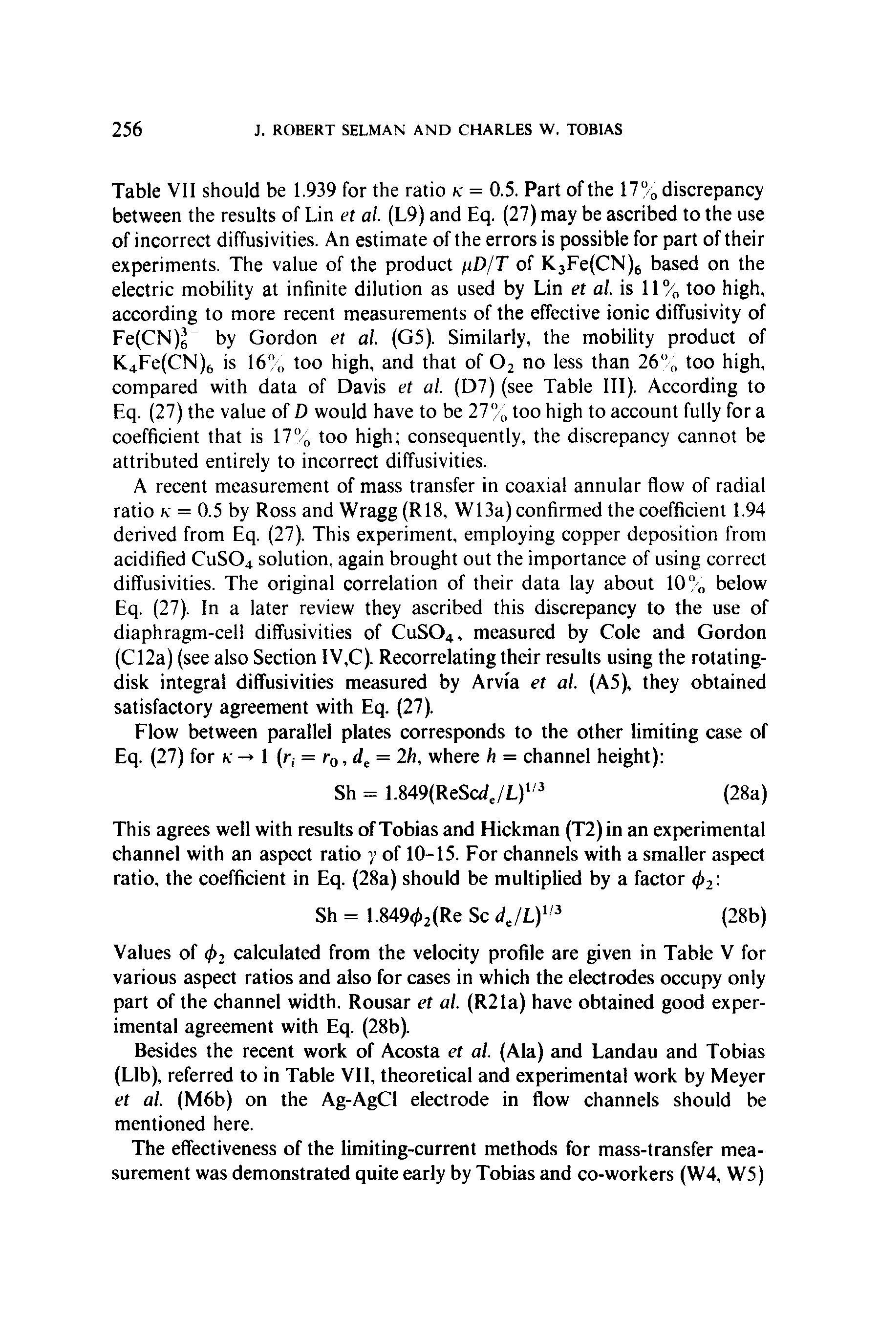 Table VII should be 1.939 for the ratio k = 0.5. Part of the 17% discrepancy between the results of Lin et al. (L9) and Eq. (27) may be ascribed to the use of incorrect diffusivities. An estimate of the errors is possible for part of their experiments. The value of the product nD/T of K3Fe(CN)6 based on the electric mobility at infinite dilution as used by Lin et al. is 11% too high, according to more recent measurements of the effective ionic diffusivity of Fe(CN)(% by Gordon et al. (G5). Similarly, the mobility product of K4Fe(CN)6 is 16% too high, and that of 02 no less than 26% too high, compared with data of Davis et al. (D7) (see Table III). According to Eq. (27) the value of D would have to be 27% too high to account fully for a coefficient that is 17% too high consequently, the discrepancy cannot be attributed entirely to incorrect diffusivities.