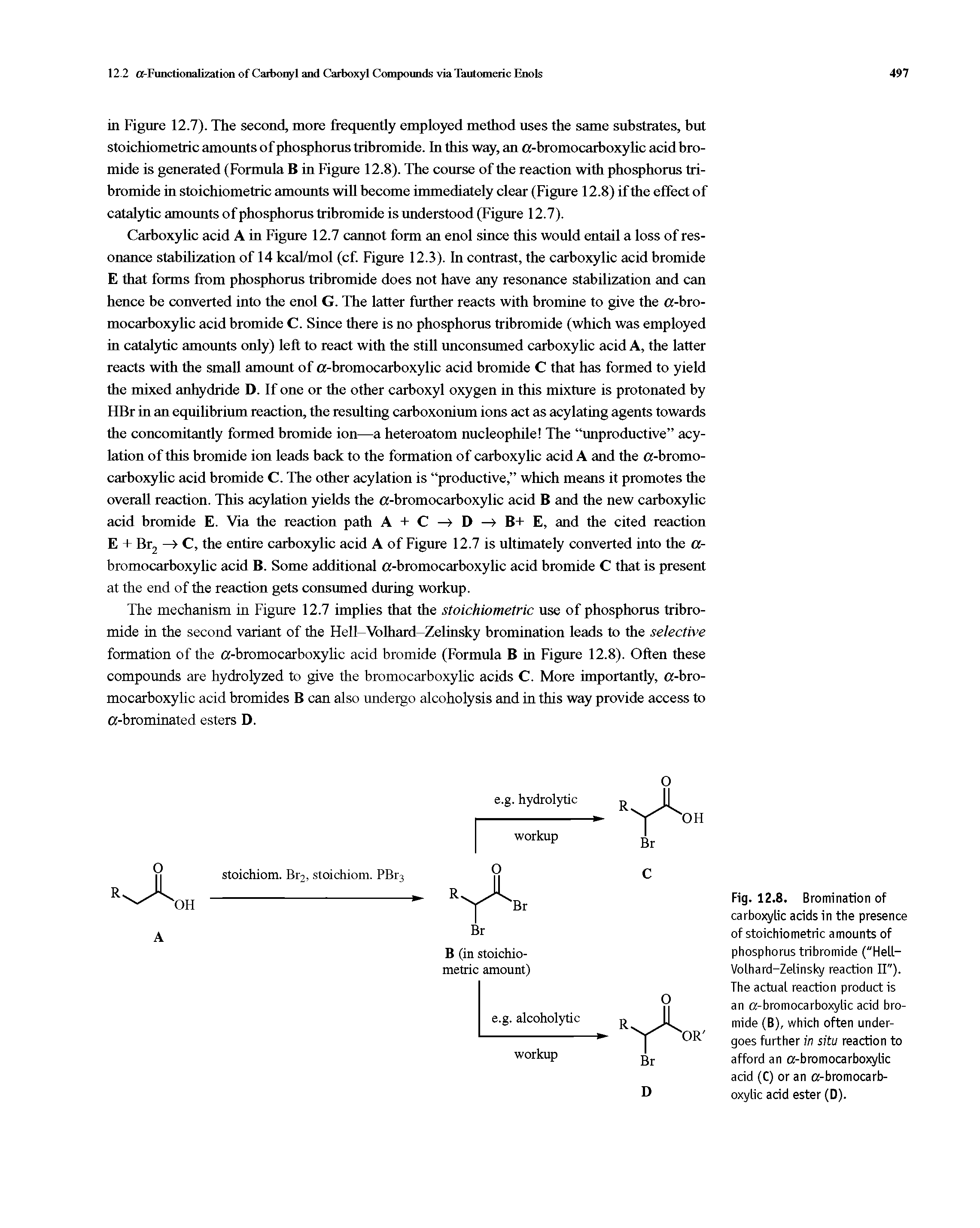 Fig. 12.8. Bromination of carboxylic acids in the presence of stoichiometric amounts of phosphorus tribromide ("Hell-Volhard-Zelinsky reaction II"). The actual reaction product is an a-bromocarboxylic acid bromide (B), which often undergoes further in situ reaction to afford an a-bromocarboxylic acid (C) or an a-bromocarboxylic acid ester (D).