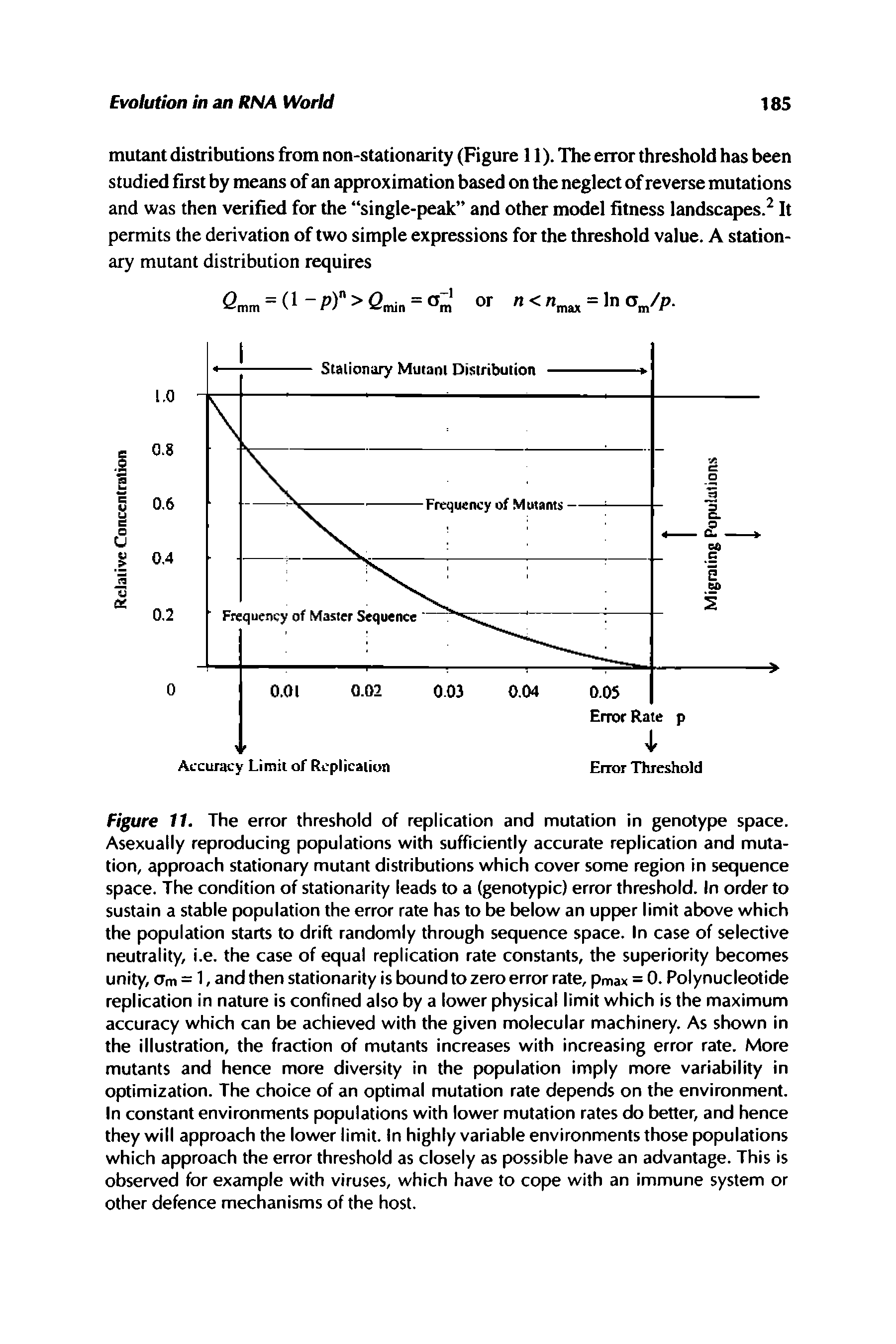 Figure 11. The error threshold of replication and mutation in genotype space. Asexually reproducing populations with sufficiently accurate replication and mutation, approach stationary mutant distributions which cover some region in sequence space. The condition of stationarity leads to a (genotypic) error threshold. In order to sustain a stable population the error rate has to be below an upper limit above which the population starts to drift randomly through sequence space. In case of selective neutrality, i.e. the case of equal replication rate constants, the superiority becomes unity, Om = 1, and then stationarity is bound to zero error rate, pmax = 0. Polynucleotide replication in nature is confined also by a lower physical limit which is the maximum accuracy which can be achieved with the given molecular machinery. As shown in the illustration, the fraction of mutants increases with increasing error rate. More mutants and hence more diversity in the population imply more variability in optimization. The choice of an optimal mutation rate depends on the environment. In constant environments populations with lower mutation rates do better, and hence they will approach the lower limit. In highly variable environments those populations which approach the error threshold as closely as possible have an advantage. This is observed for example with viruses, which have to cope with an immune system or other defence mechanisms of the host.