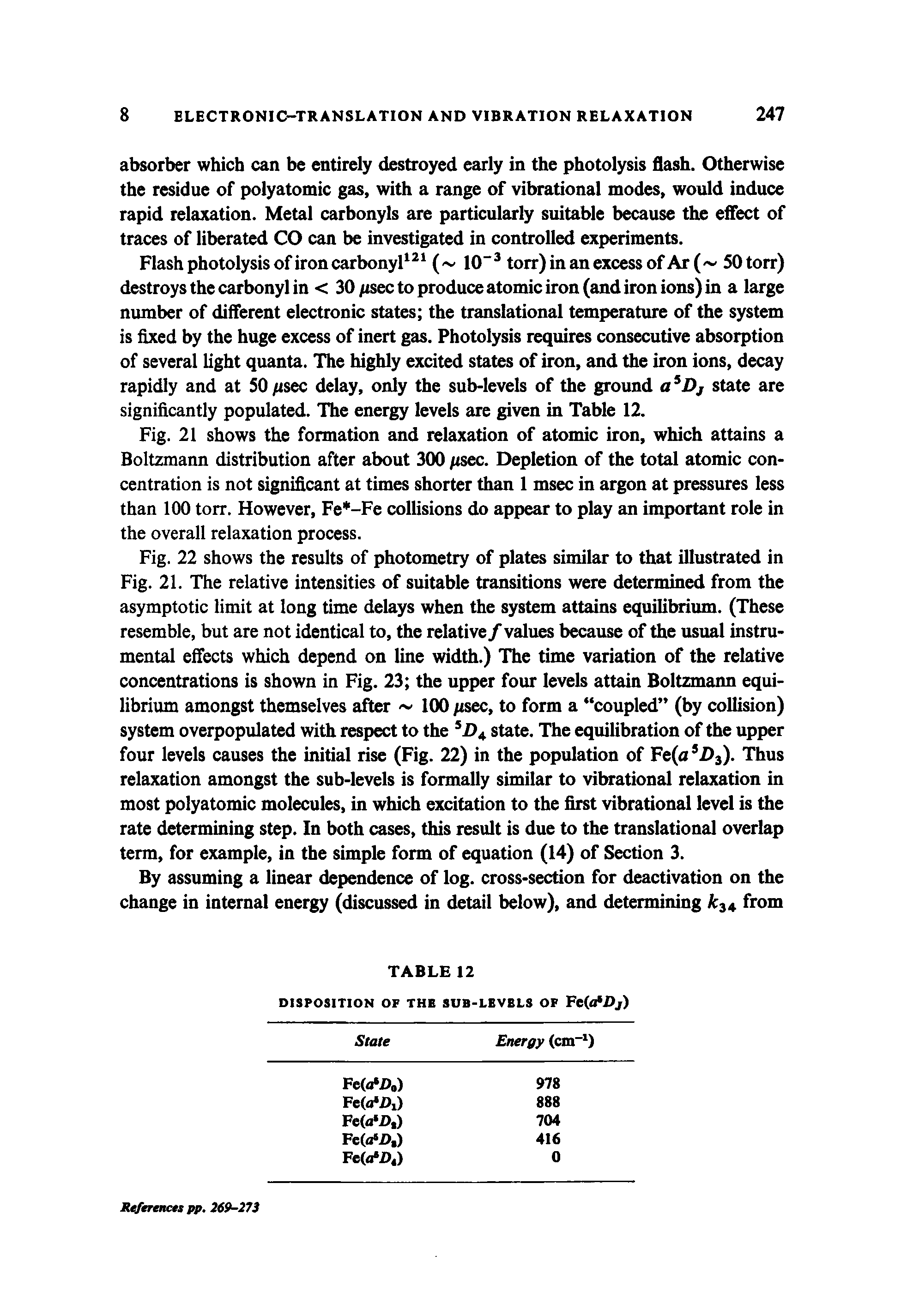 Fig. 22 shows the results of photometry of plates similar to that illustrated in Fig. 21. The relative intensities of suitable transitions were determined from the asymptotic limit at long time delays when the system attains equilibrium. (These resemble, but are not identical to, the relative/ values because of the usual instrumental effects which depend on line width.) The time variation of the relative concentrations is shown in Fig. 23 the upper four levels attain Boltzmann equilibrium amongst themselves after 100 /isec, to form a coupled (by collision) system overpopulated with respect to the 5DA state. The equilibration of the upper four levels causes the initial rise (Fig. 22) in the population of Fe(a5D3). Thus relaxation amongst the sub-levels is formally similar to vibrational relaxation in most polyatomic molecules, in which excitation to the first vibrational level is the rate determining step. In both cases, this result is due to the translational overlap term, for example, in the simple form of equation (14) of Section 3.