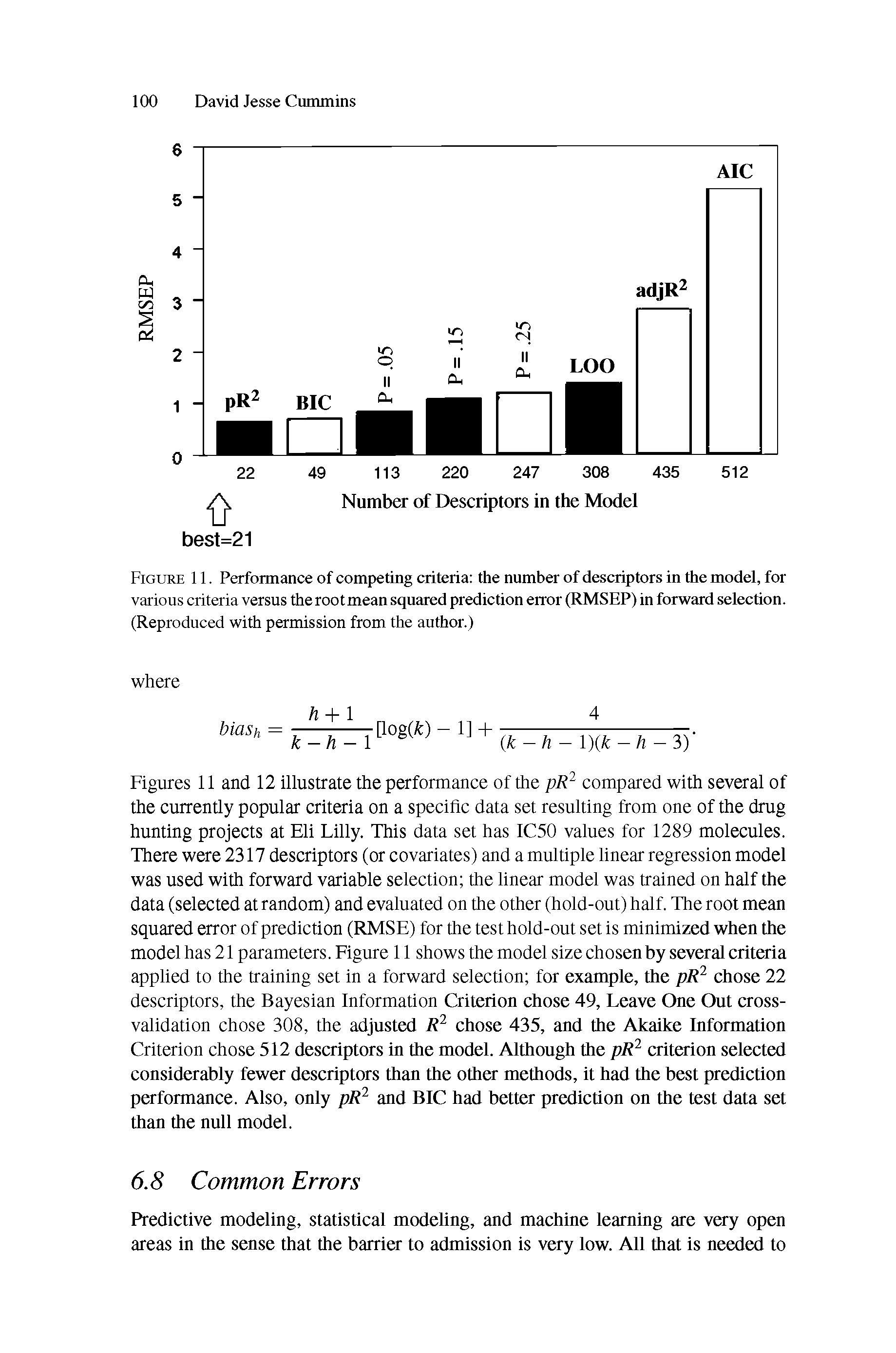 Figures 11 and 12 illustrate the performance of the pR2 compared with several of the currently popular criteria on a specific data set resulting from one of the drug hunting projects at Eli Lilly. This data set has IC50 values for 1289 molecules. There were 2317 descriptors (or covariates) and a multiple linear regression model was used with forward variable selection the linear model was trained on half the data (selected at random) and evaluated on the other (hold-out) half. The root mean squared error of prediction (RMSE) for the test hold-out set is minimized when the model has 21 parameters. Figure 11 shows the model size chosen by several criteria applied to the training set in a forward selection for example, the pR2 chose 22 descriptors, the Bayesian Information Criterion chose 49, Leave One Out cross-validation chose 308, the adjusted R2 chose 435, and the Akaike Information Criterion chose 512 descriptors in the model. Although the pR2 criterion selected considerably fewer descriptors than the other methods, it had the best prediction performance. Also, only pR2 and BIC had better prediction on the test data set than the null model.