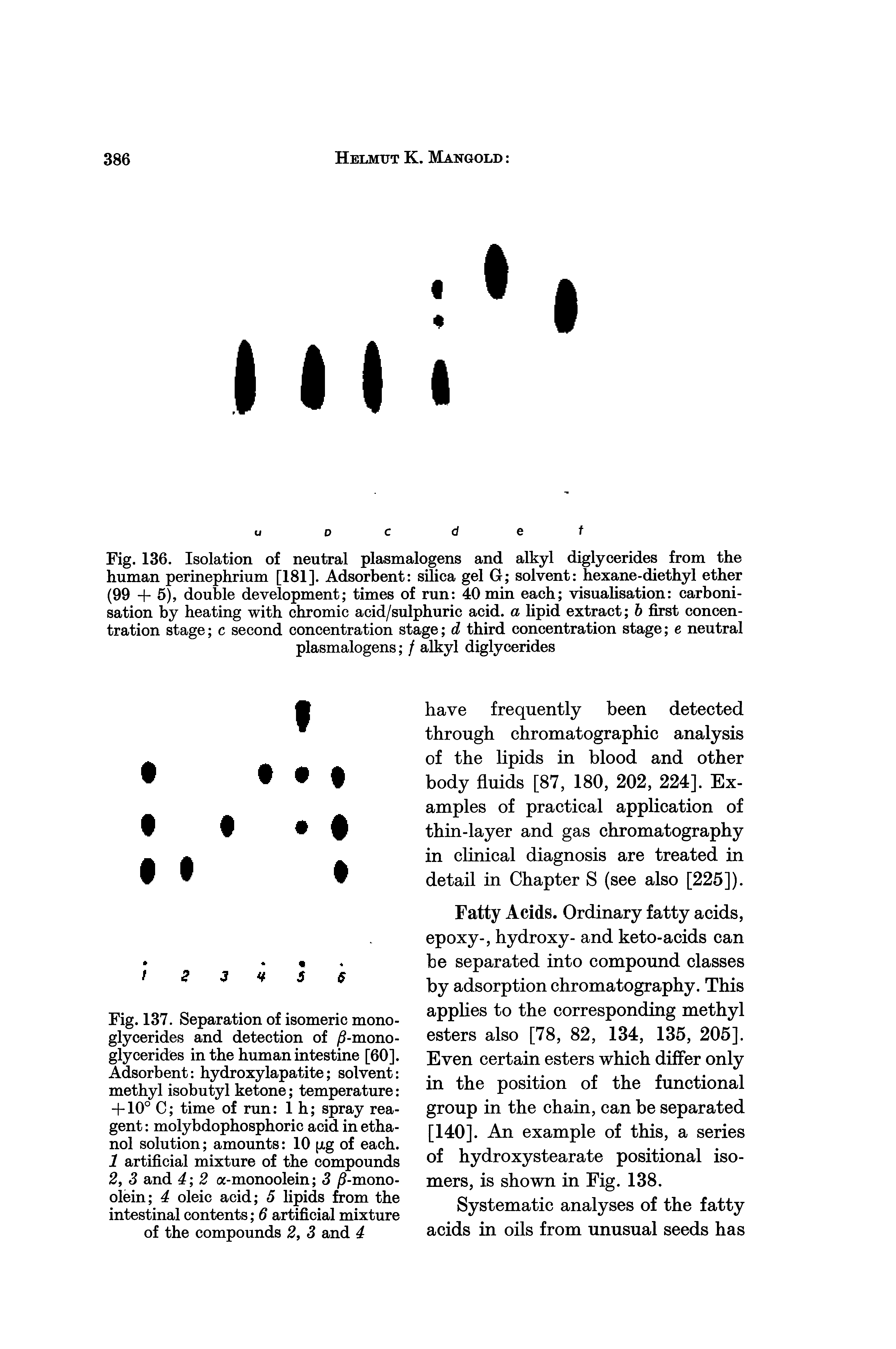 Fig. 137. Separation of isomeric monoglycerides and detection of )5-mono-glyceridfes in the human intestine [60]. Adsorbent hydroxylapatite solvent methyl isobutyl ketone temperature + 10° C time of run 1 h spray reagent molybdophosphoric acid in ethanol solution amounts 10 jxg of each. 1 artificial mixture of the compounds 2, 3 and 4 2 a-monoolein 3 )5-mono-olein 4 oleic acid 5 lipids from the intestinal contents 6 artificial mixture of the compounds 2, 3 and 4...