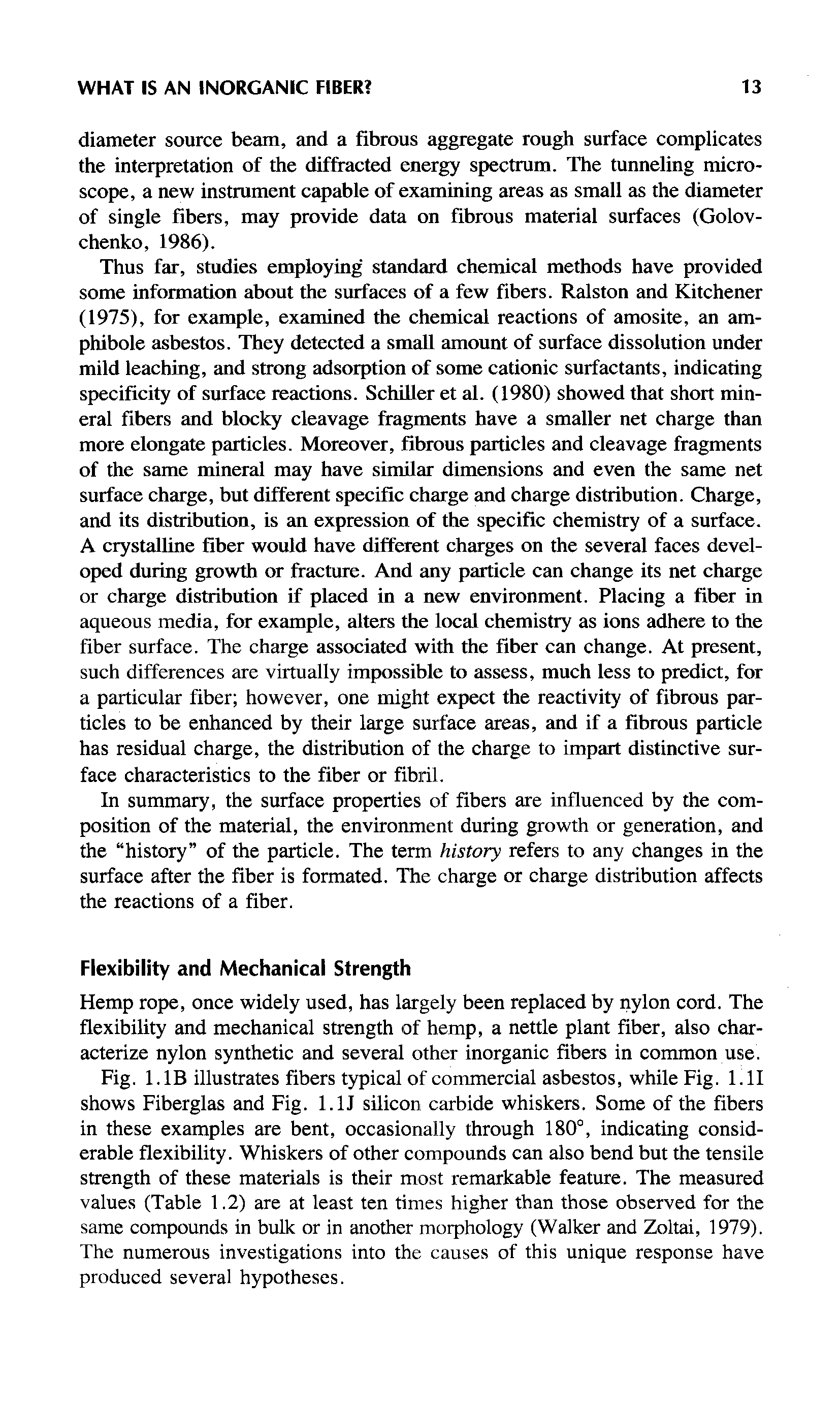 Fig. I.IB illustrates fibers typical of commercial asbestos, while Fig. l.ll shows Fiberglas and Fig. I.IJ silicon carbide whiskers. Some of the fibers in these examples are bent, occasionally through 180°, indicating considerable flexibility. Whiskers of other compounds can also bend but the tensile strength of these materials is their most remarkable feature. The measured values (Table 1.2) are at least ten times higher than those observed for the same compounds in bulk or in another morphology (Walker and Zoltai, 1979). The numerous investigations into the causes of this unique response have produced several hypotheses.