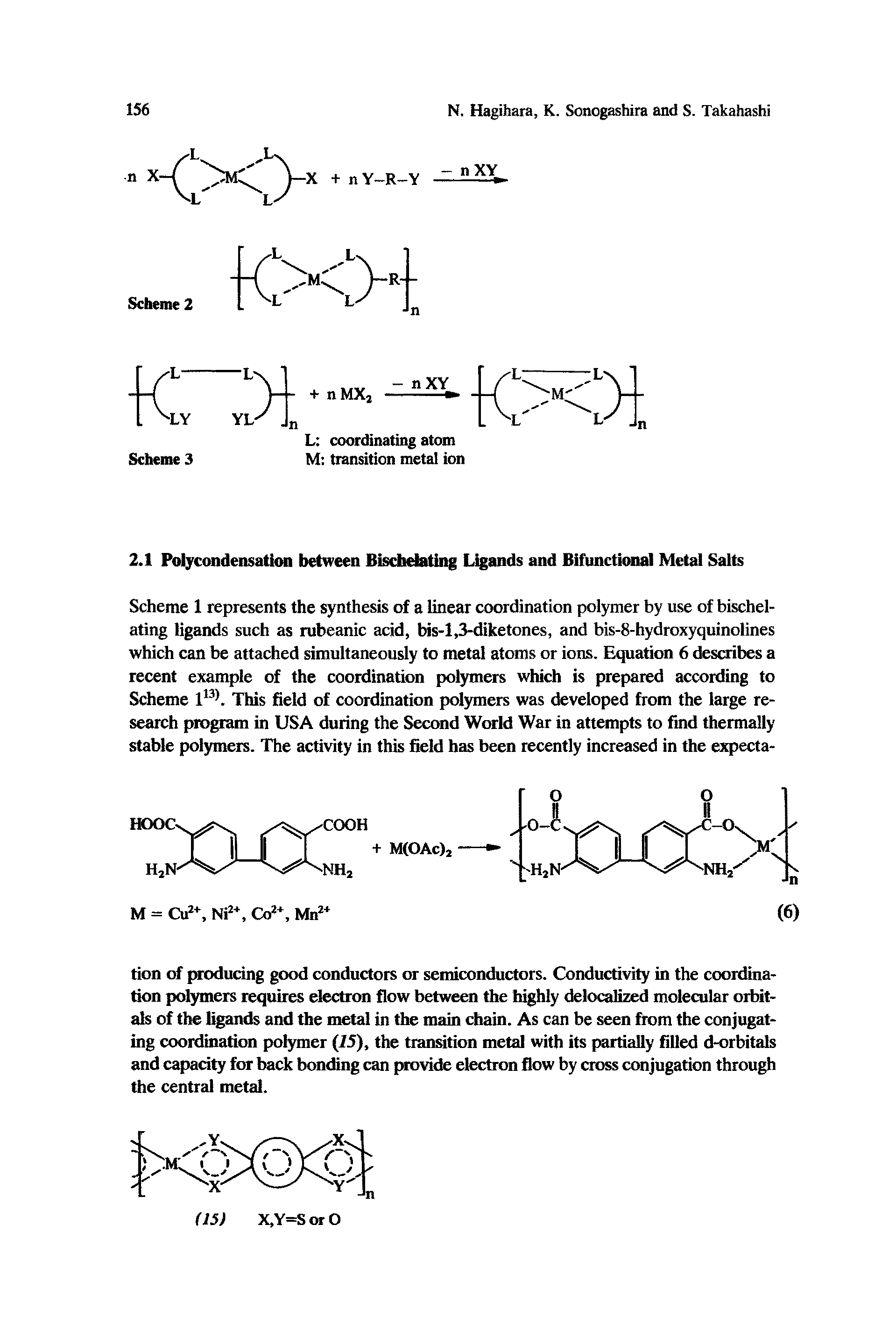 Scheme 1 represents the synthesis of a linear coordination polymer by use of bischeiating ligands such as rubeanic acid, bis-1,3-diketones, and bis-8-hydroxyquinolines which can be attached simultaneously to metal atoms or ions. Equation 6 describes a recent example of the coordination polymers which is prepared according to Scheme 113). This field of coordination polymers was developed from the large research program in USA during the Second World War in attempts to find thermally stable polymers. The activity in this field has been recently increased in the expecta-...