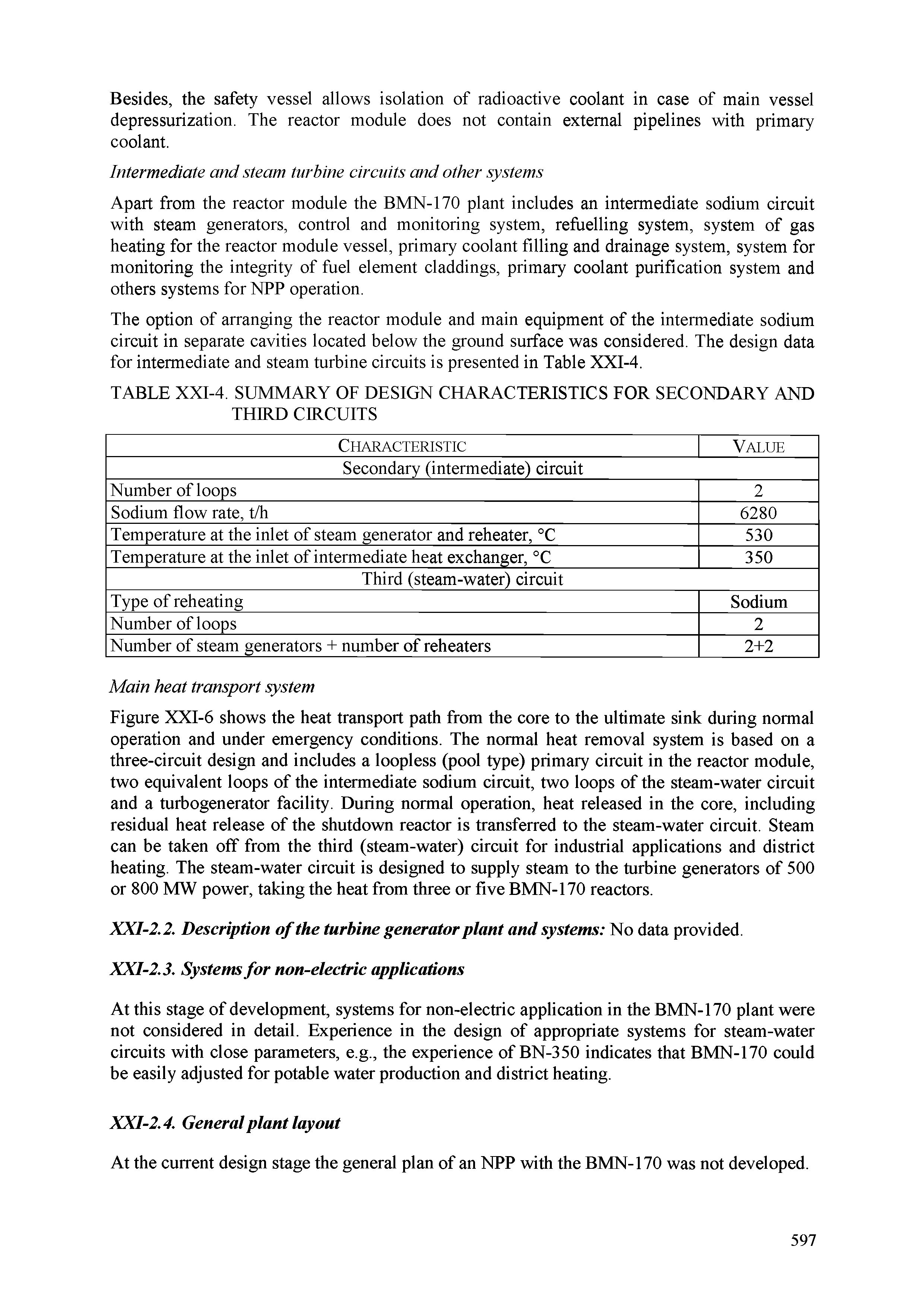 Figure XXI-6 shows the heat transport path from the core to the ultimate sink during normal operation and under emergency conditions. The normal heat removal system is based on a three-circuit design and includes a loopless (pool type) primary circuit in the reactor module, two equivalent loops of the intermediate sodium circuit, two loops of the steam-water circuit and a turbogenerator facility. During normal operation, heat released in the core, including residual heat release of the shutdown reactor is transferred to the steam-water circuit. Steam can be taken off from the third (steam-water) circuit for industrial applications and district heating. The steam-water circuit is designed to supply steam to the turbine generators of 500 or 800 MW power, taking the heat from three or five BMN-170 reactors.