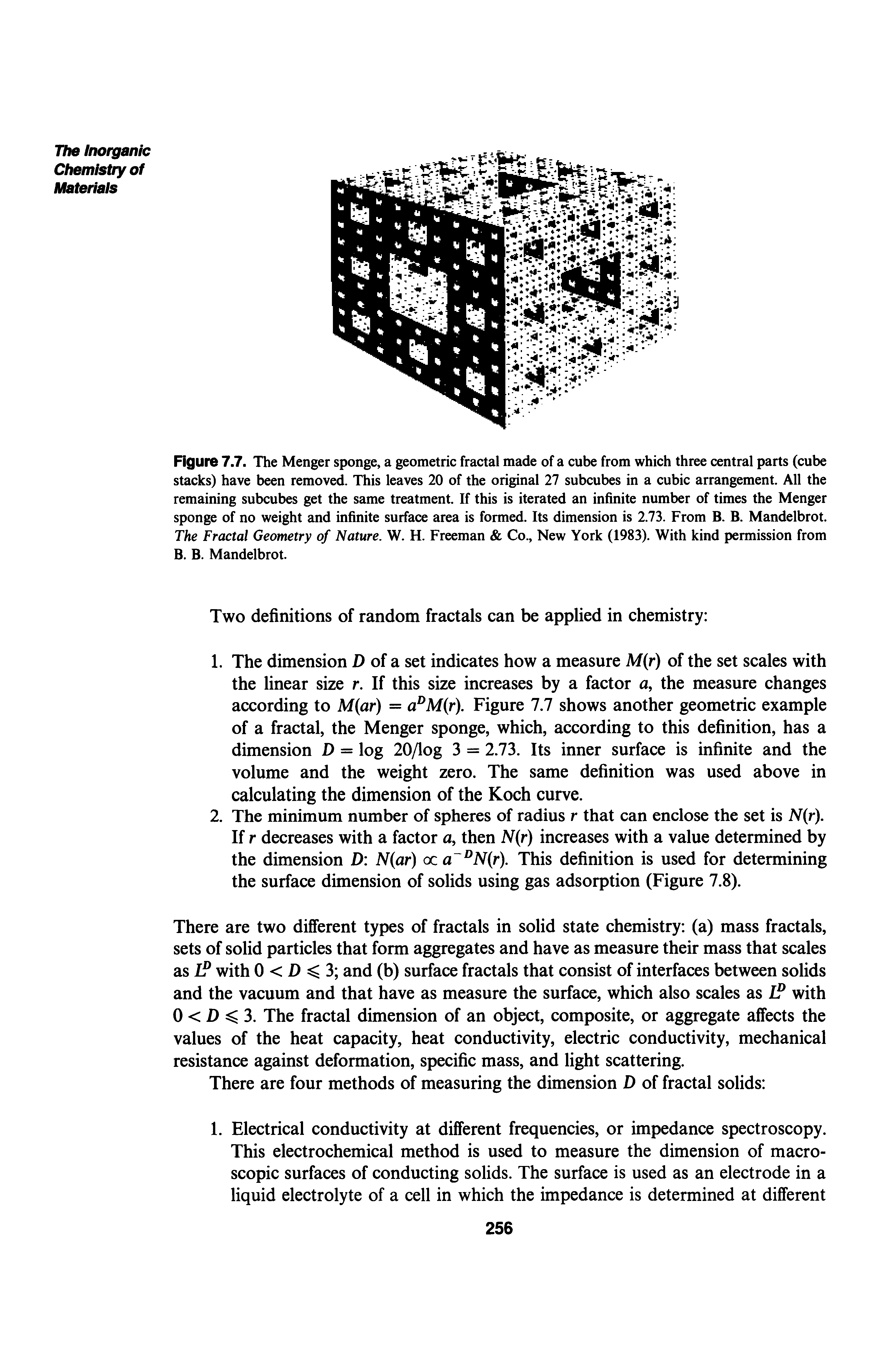 Figure 7.7. The Menger sponge, a geometric fractal made of a cube from which three central parts (cube stacks) have been removed. This leaves 20 of the original 27 subcubes in a cubic arrangement. All the remaining subcubes get the same treatment. If this is iterated an infinite number of times the Menger sponge of no weight and infinite surface area is formed. Its dimension is 2.73. From B. B. Mandelbrot. The Fractal Geometry of Nature. W. H. Freeman Co., New York (1983). With kind permission from B. B. Mandelbrot.