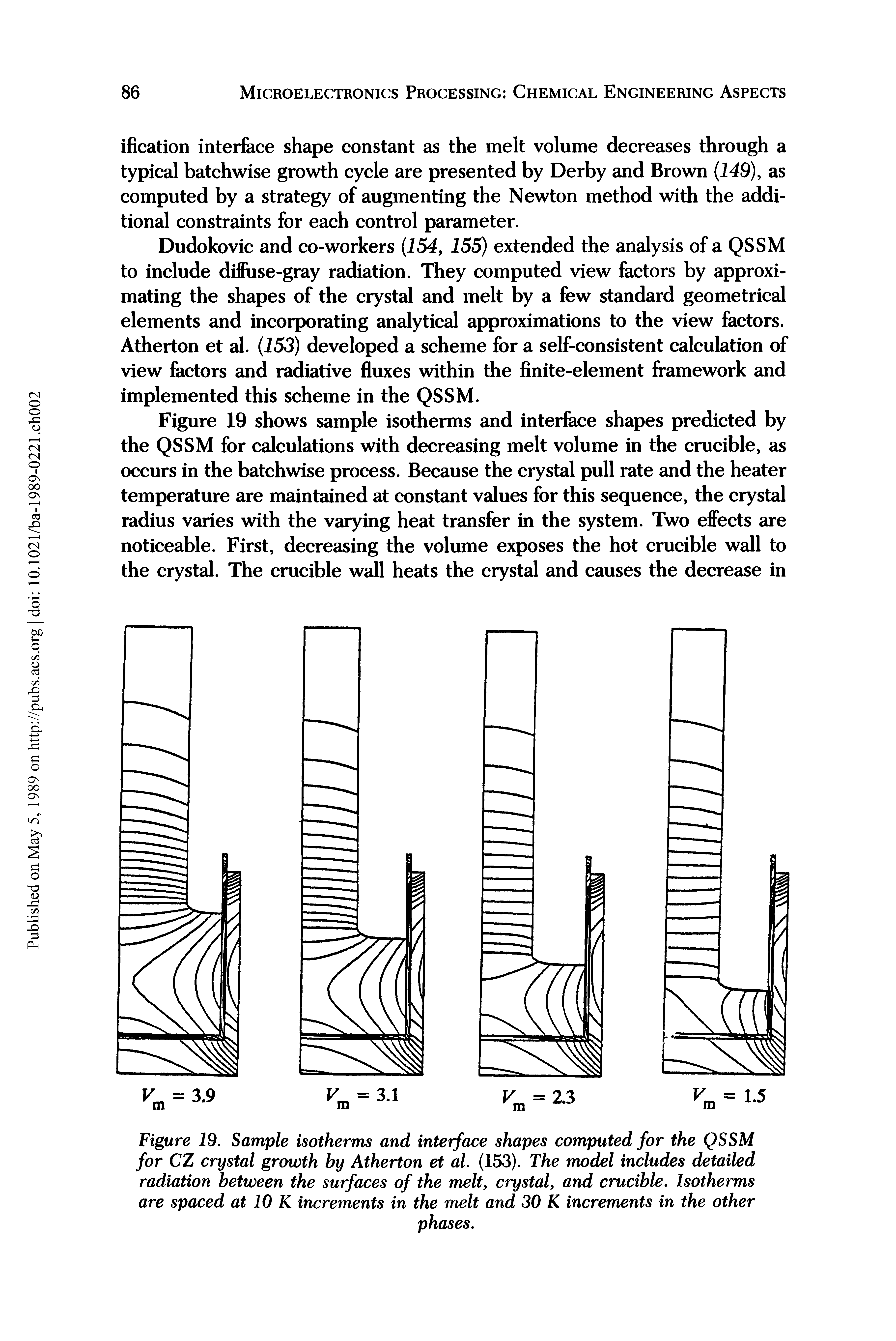 Figure 19. Sample isotherms and interface shapes computed for the QSSM for CZ crystal growth by Atherton et al. (153). The model includes detailed radiation between the surfaces of the melt, crystal, and crucible. Isotherms are spaced at 10 K increments in the melt and 30 K increments in the other...