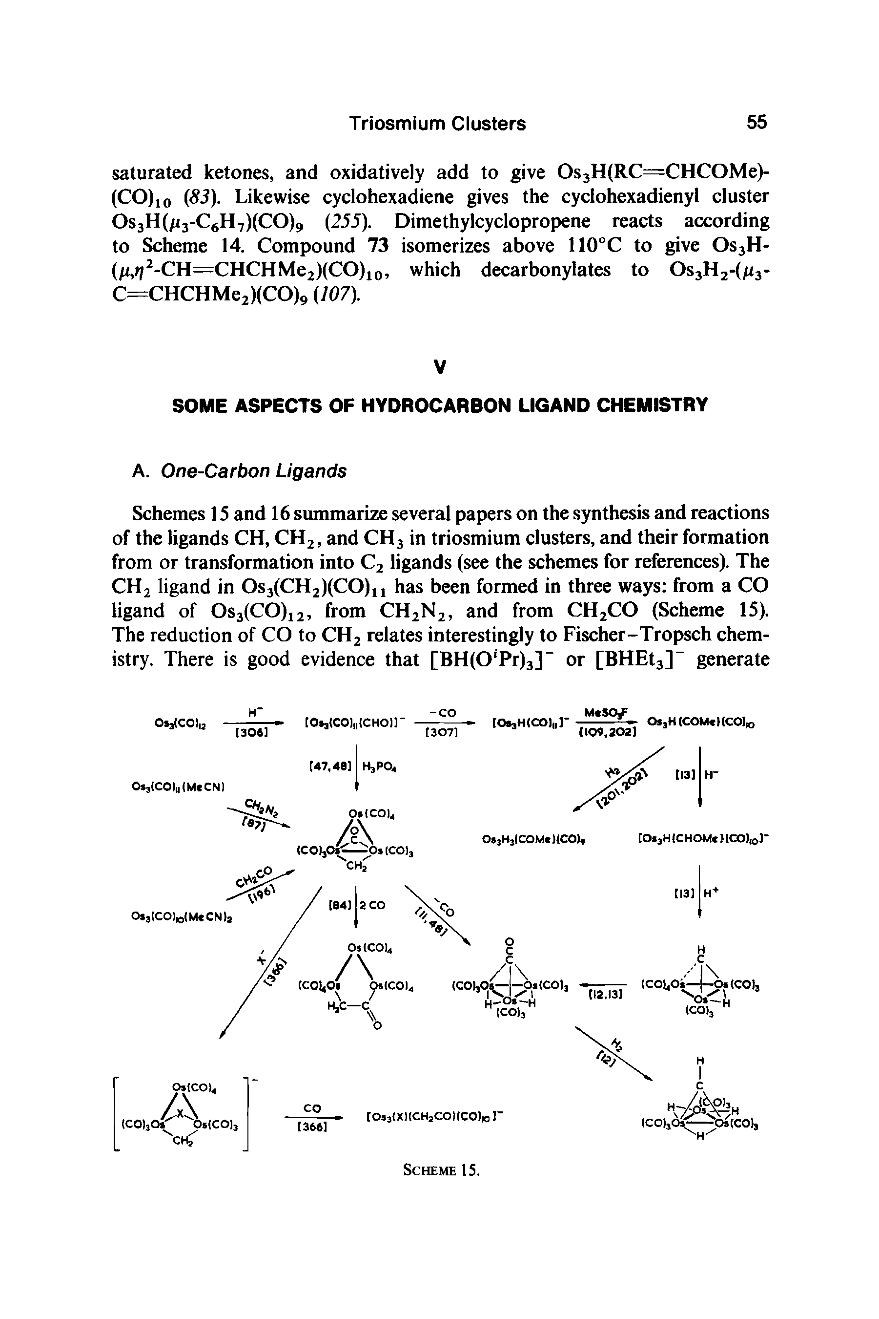 Schemes 15 and 16 summarize several papers on the synthesis and reactions of the ligands CH, CH2, and CH3 in triosmium clusters, and their formation from or transformation into C2 ligands (see the schemes for references). The CH2 ligand in Os3(CH2)(CO)u has been formed in three ways from a CO ligand of Os3(CO)12, from CH2N2, and from CH2CO (Scheme 15). The reduction of CO to CH2 relates interestingly to Fischer-Tropsch chemistry. There is good evidence that [BH(0 Pr)3] or [BHEt3] generate...