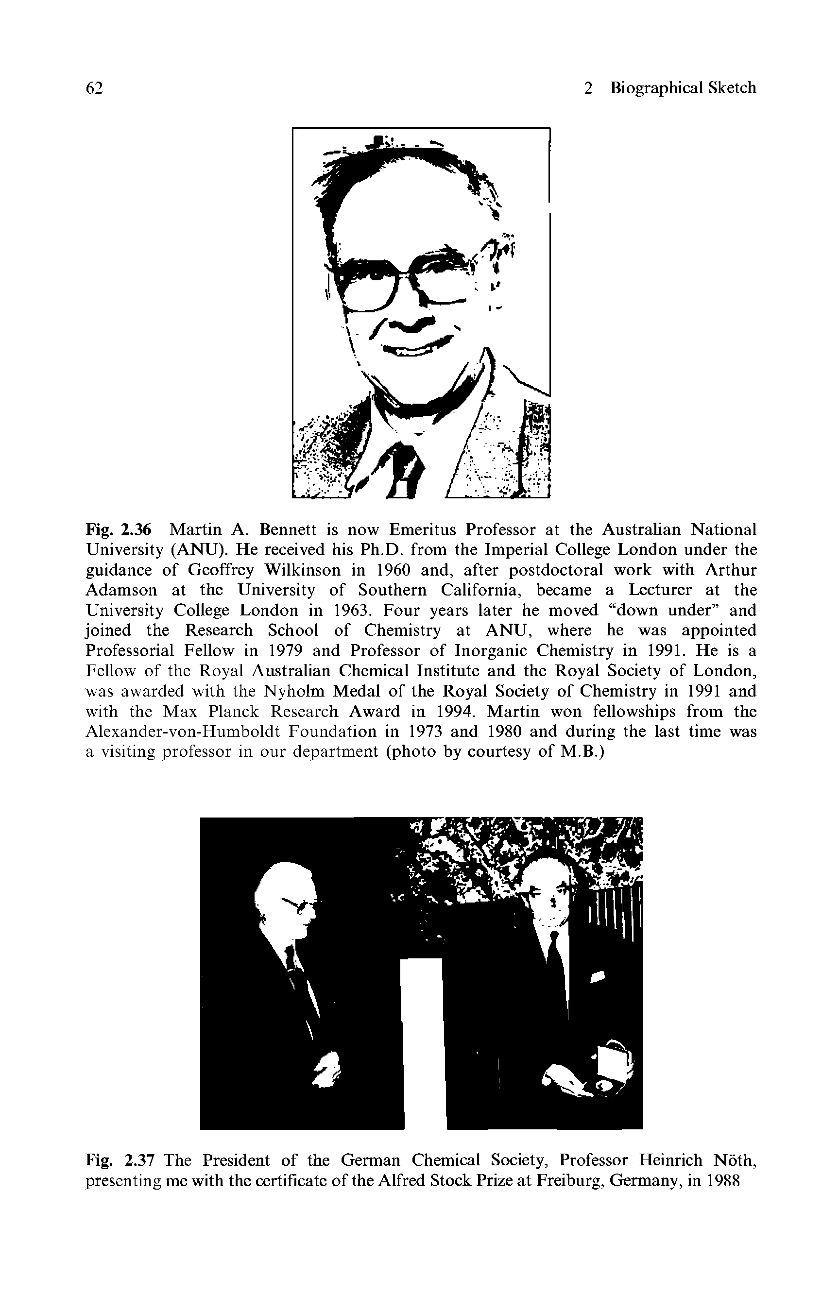 Fig. 2.36 Martin A. Bennett is now Emeritus Professor at the Australian National University (ANU). He received his Ph.D. from the Imperial College London under the guidance of Geoffrey Wilkinson in 1960 and, after postdoctoral work with Arthur Adamson at the University of Southern California, became a Lecturer at the University College London in 1963. Four years later he moved down under and joined the Research School of Chemistry at ANU, where he was appointed Professorial Fellow in 1979 and Professor of Inorganic Chemistry in 1991. He is a Fellow of the Royal Australian Chemical Institute and the Royal Society of London, was awarded with the Nyholm Medal of the Royal Society of Chemistry in 1991 and with the Max Planck Research Award in 1994. Martin won fellowships from the Alexander-von-Humboldt Foundation in 1973 and 1980 and during the last time was a visiting professor in our department (photo by courtesy of M.B.)...