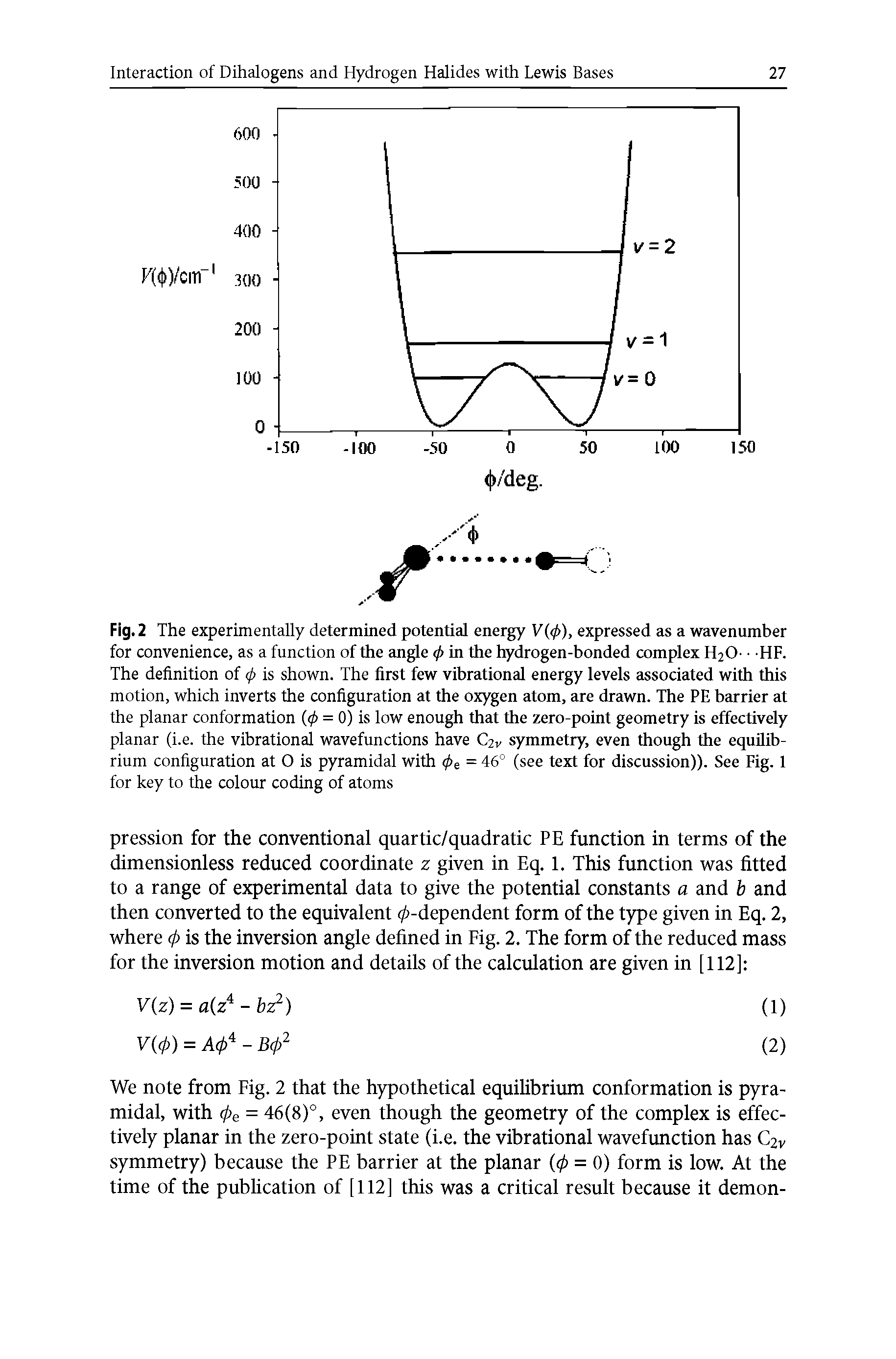 Fig. 2 The experimentally determined potential energy V(</>), expressed as a wavenumber for convenience, as a function of the angle <j> in the hydrogen-bonded complex H20- HF. The definition of <fi is shown. The first few vibrational energy levels associated with this motion, which inverts the configuration at the oxygen atom, are drawn. The PE barrier at the planar conformation (<p = 0) is low enough that the zero-point geometry is effectively planar (i.e. the vibrational wavefunctions have C2v symmetry, even though the equilibrium configuration at O is pyramidal with <pe = 46° (see text for discussion)). See Fig. 1 for key to the colour coding of atoms...