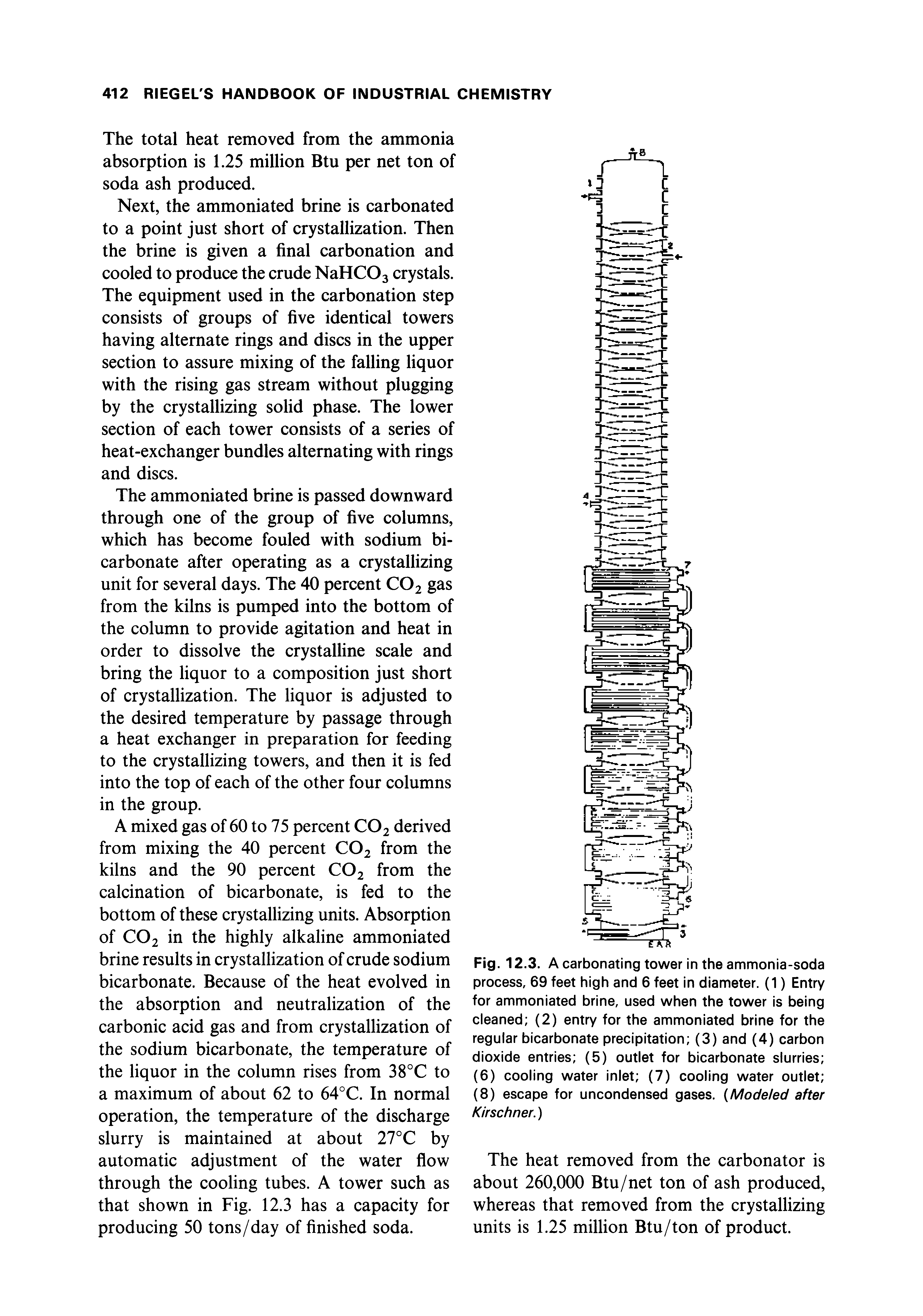 Fig. 12.3. A carbonating tower in the ammonia-soda process, 69 feet high and 6 feet in diameter. (1) Entry for ammoniated brine, used when the tower is being cleaned (2) entry for the ammoniated brine for the regular bicarbonate precipitation (3) and (4) carbon dioxide entries (5) outlet for bicarbonate slurries (6) cooling water inlet (7) cooling water outlet (8) escape for uncondensed gases. (Modeled after Kirschner.)...