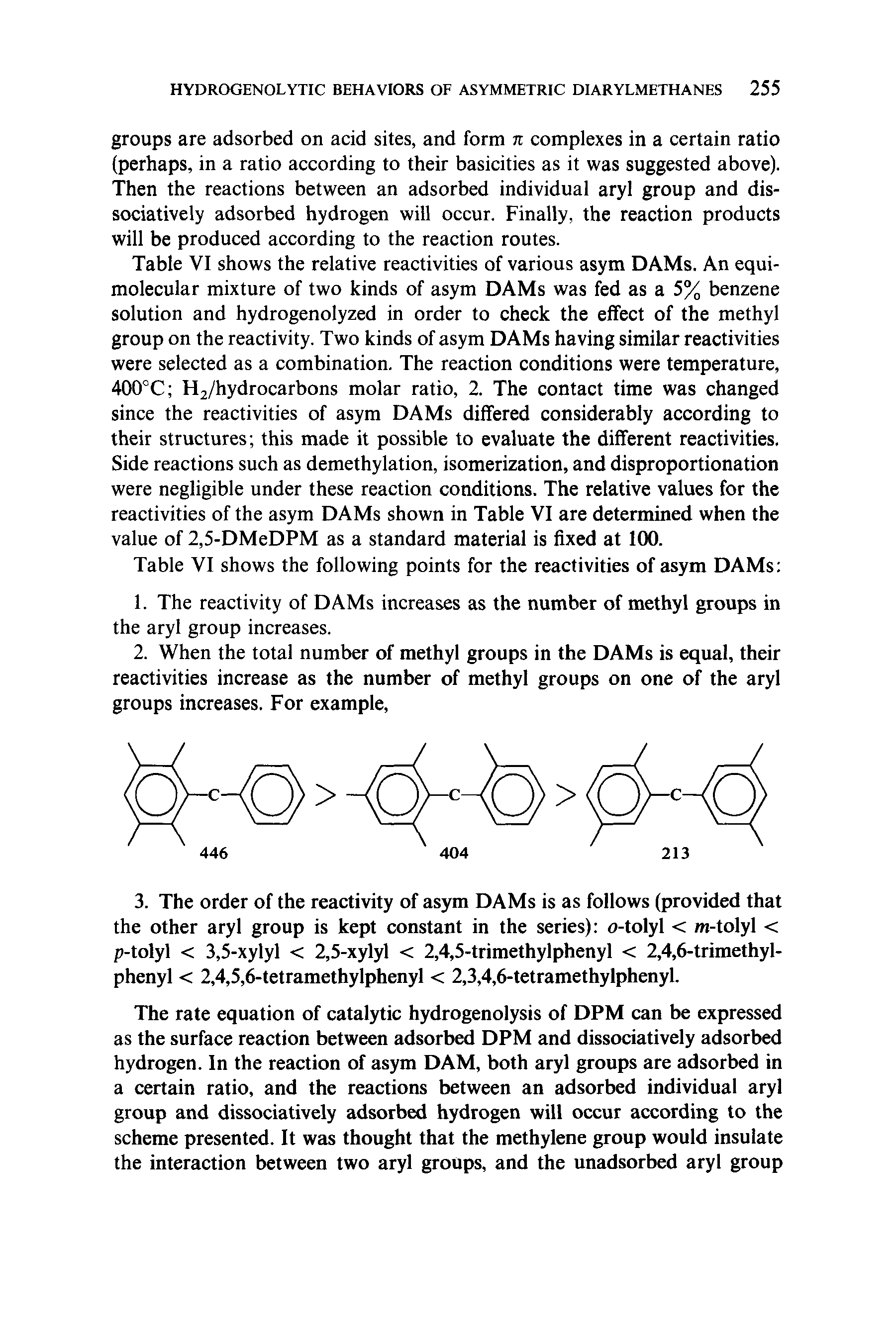 Table VI shows the relative reactivities of various asym DAMs. An equi-molecular mixture of two kinds of asym DAMs was fed as a 5% benzene solution and hydrogenolyzed in order to check the effect of the methyl group on the reactivity. Two kinds of asym DAMs having similar reactivities were selected as a combination. The reaction conditions were temperature, 400°C H2/hydrocarbons molar ratio, 2. The contact time was changed since the reactivities of asym DAMs differed considerably according to their structures this made it possible to evaluate the different reactivities. Side reactions such as demethylation, isomerization, and disproportionation were negligible under these reaction conditions. The relative values for the reactivities of the asym DAMs shown in Table VI are determined when the value of 2,5-DMeDPM as a standard material is fixed at 100.