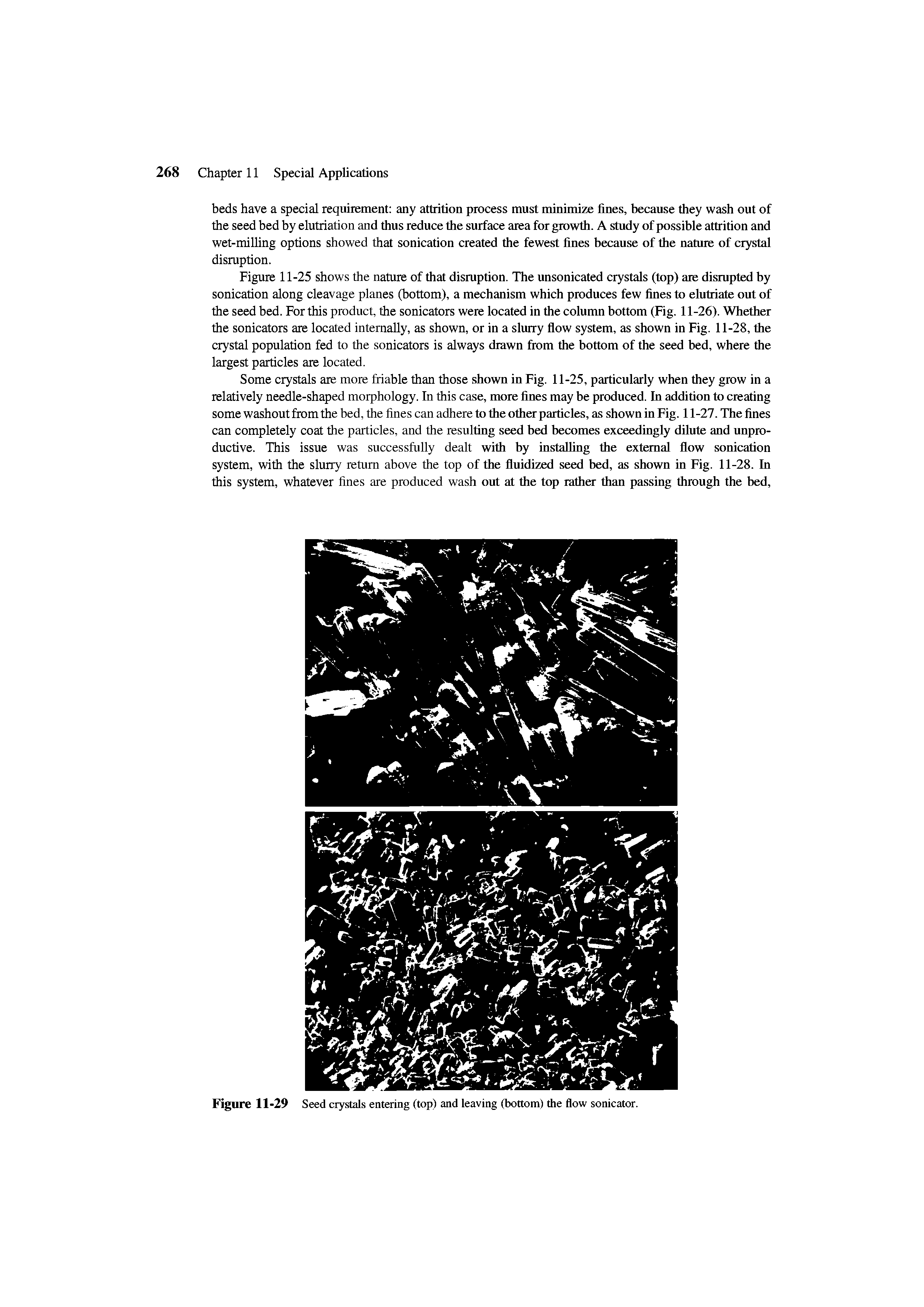 Figure 11-25 shows the nature of that disruption. The unsonicated crystals (top) are disrupted by sonication along cleavage planes (bottom), a mechanism which produces few fines to elutriate out of the seed bed. For this product, the sonicators were located in the column bottom (Fig. 11-26). Whether the sonicators are located internally, as shown, or in a slurry flow system, as shown in Fig. 11-28, the crystal population fed to the sonicators is always drawn from the bottom of the seed bed, where the largest particles are located.